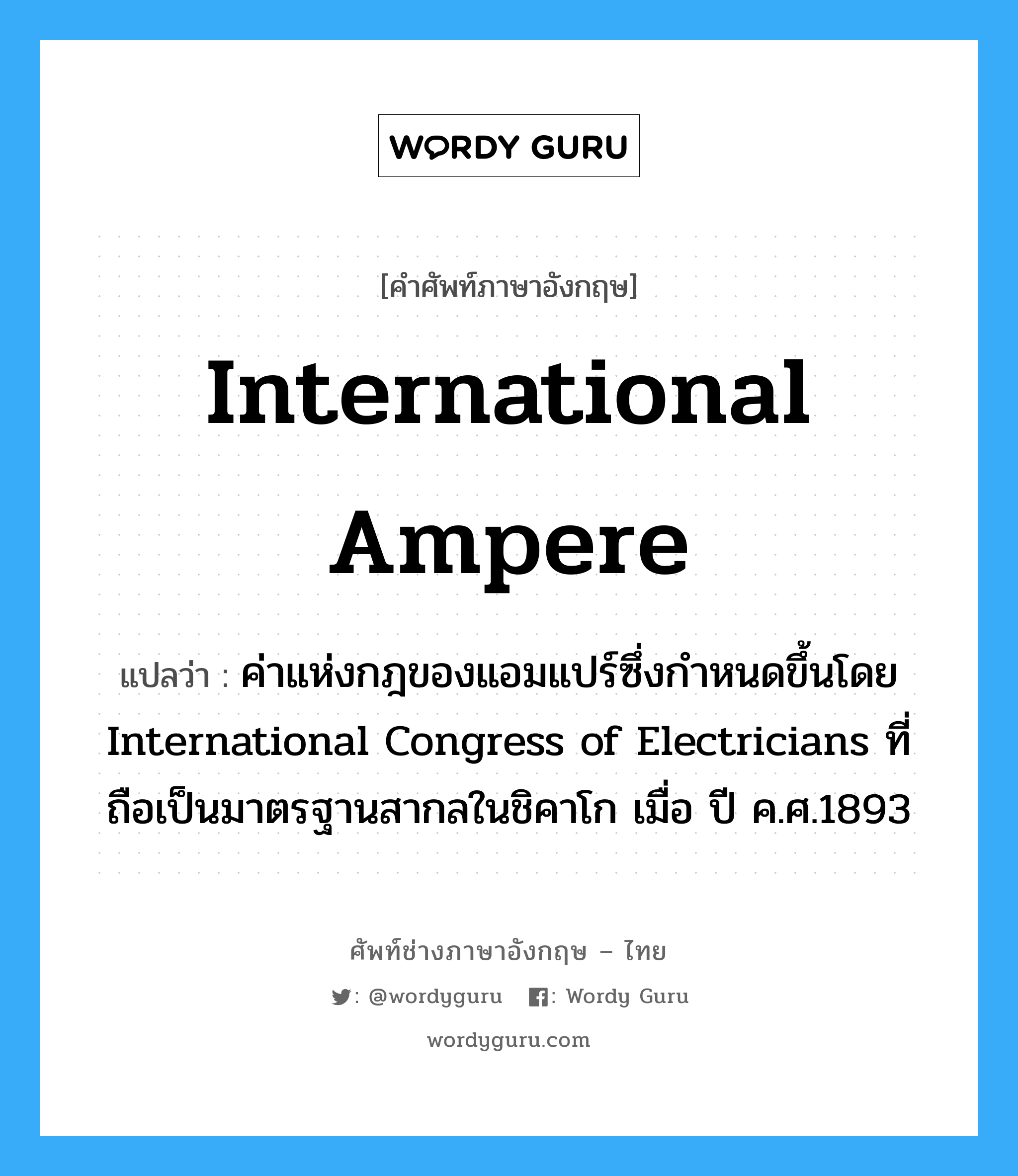 international ampere แปลว่า?, คำศัพท์ช่างภาษาอังกฤษ - ไทย international ampere คำศัพท์ภาษาอังกฤษ international ampere แปลว่า ค่าแห่งกฎของแอมแปร์ซึ่งกำหนดขึ้นโดย International Congress of Electricians ที่ถือเป็นมาตรฐานสากลในชิคาโก เมื่อ ปี ค.ศ.1893