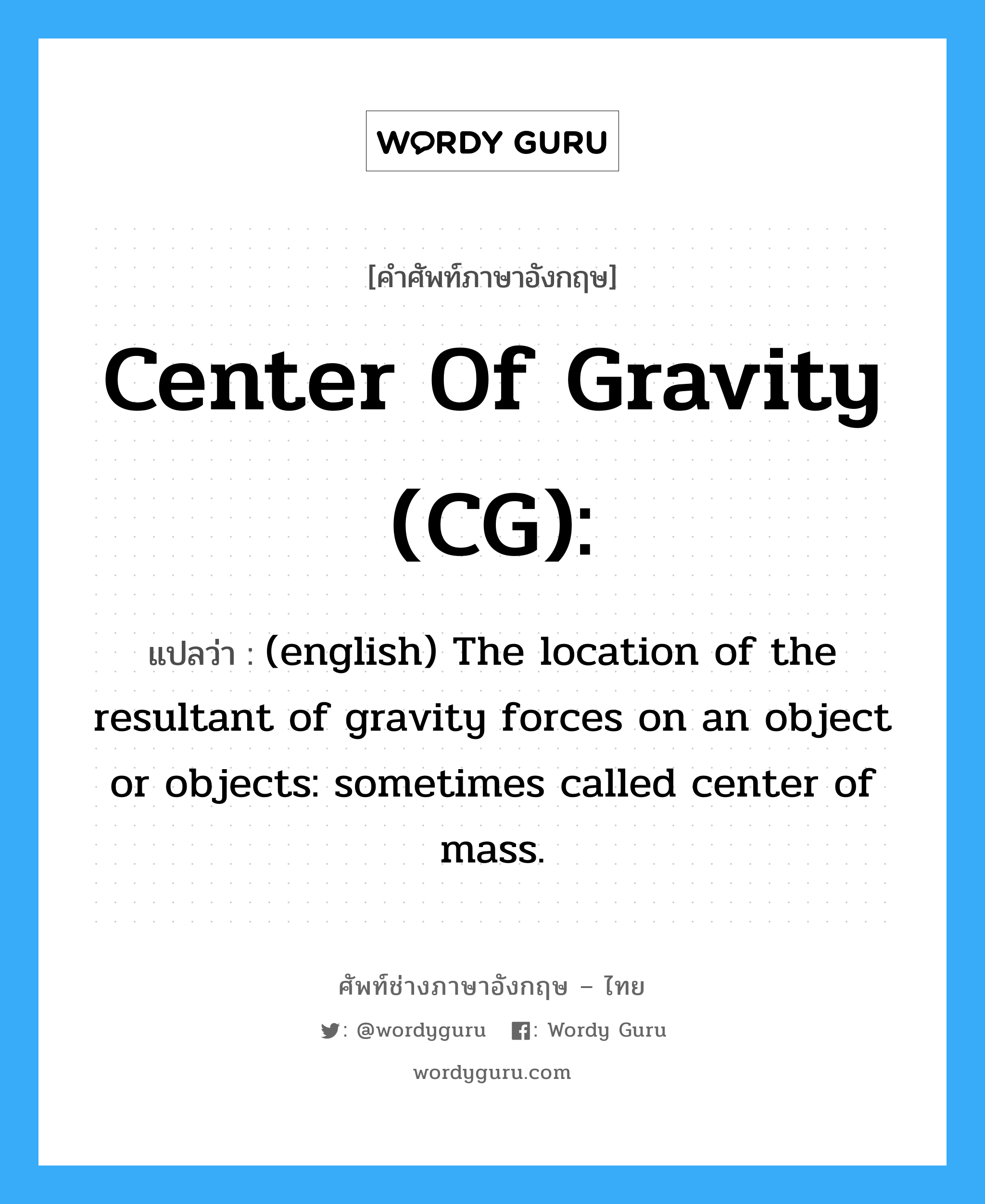 (english) The location of the resultant of gravity forces on an object or objects: sometimes called center of mass. ภาษาอังกฤษ?, คำศัพท์ช่างภาษาอังกฤษ - ไทย (english) The location of the resultant of gravity forces on an object or objects: sometimes called center of mass. คำศัพท์ภาษาอังกฤษ (english) The location of the resultant of gravity forces on an object or objects: sometimes called center of mass. แปลว่า Center of Gravity (CG):
