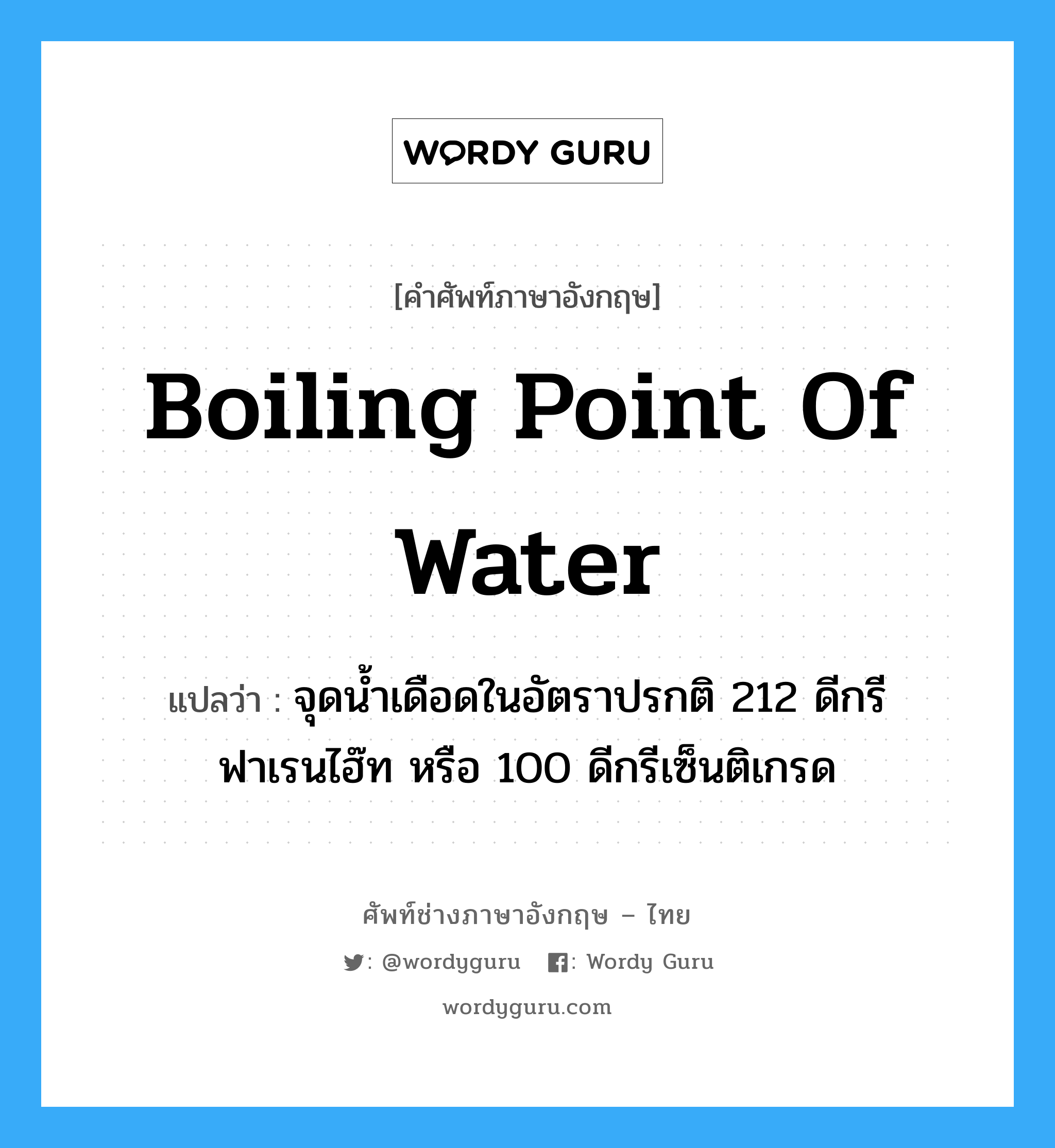 boiling point of water แปลว่า?, คำศัพท์ช่างภาษาอังกฤษ - ไทย boiling point of water คำศัพท์ภาษาอังกฤษ boiling point of water แปลว่า จุดน้ำเดือดในอัตราปรกติ 212 ดีกรีฟาเรนไฮ๊ท หรือ 100 ดีกรีเซ็นติเกรด
