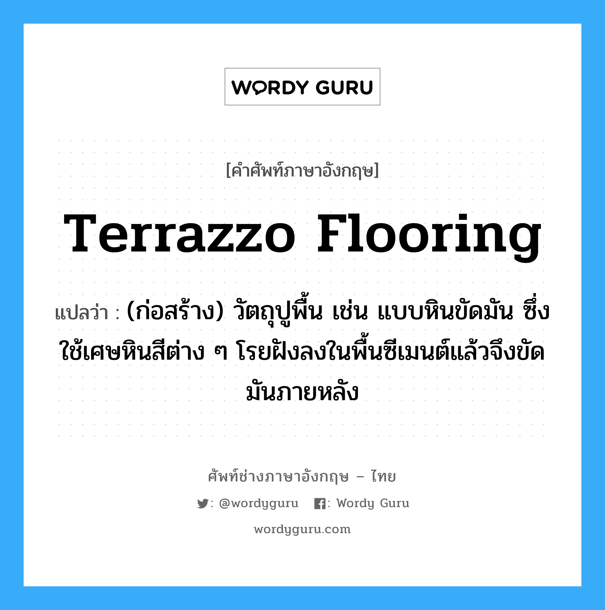 terrazzo flooring แปลว่า?, คำศัพท์ช่างภาษาอังกฤษ - ไทย terrazzo flooring คำศัพท์ภาษาอังกฤษ terrazzo flooring แปลว่า (ก่อสร้าง) วัตถุปูพื้น เช่น แบบหินขัดมัน ซึ่งใช้เศษหินสีต่าง ๆ โรยฝังลงในพื้นซีเมนต์แล้วจึงขัดมันภายหลัง