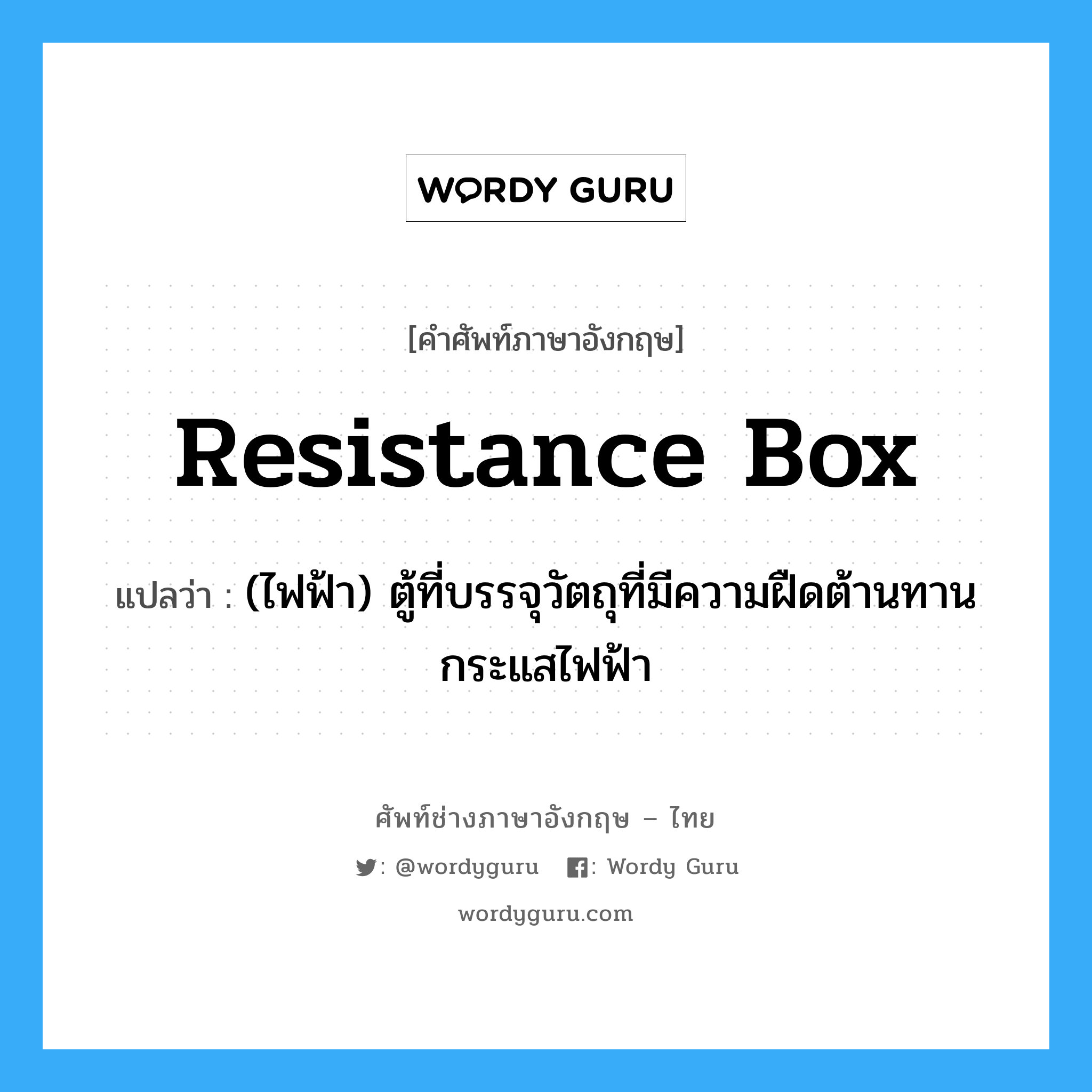 resistance box แปลว่า?, คำศัพท์ช่างภาษาอังกฤษ - ไทย resistance box คำศัพท์ภาษาอังกฤษ resistance box แปลว่า (ไฟฟ้า) ตู้ที่บรรจุวัตถุที่มีความฝืดต้านทานกระแสไฟฟ้า
