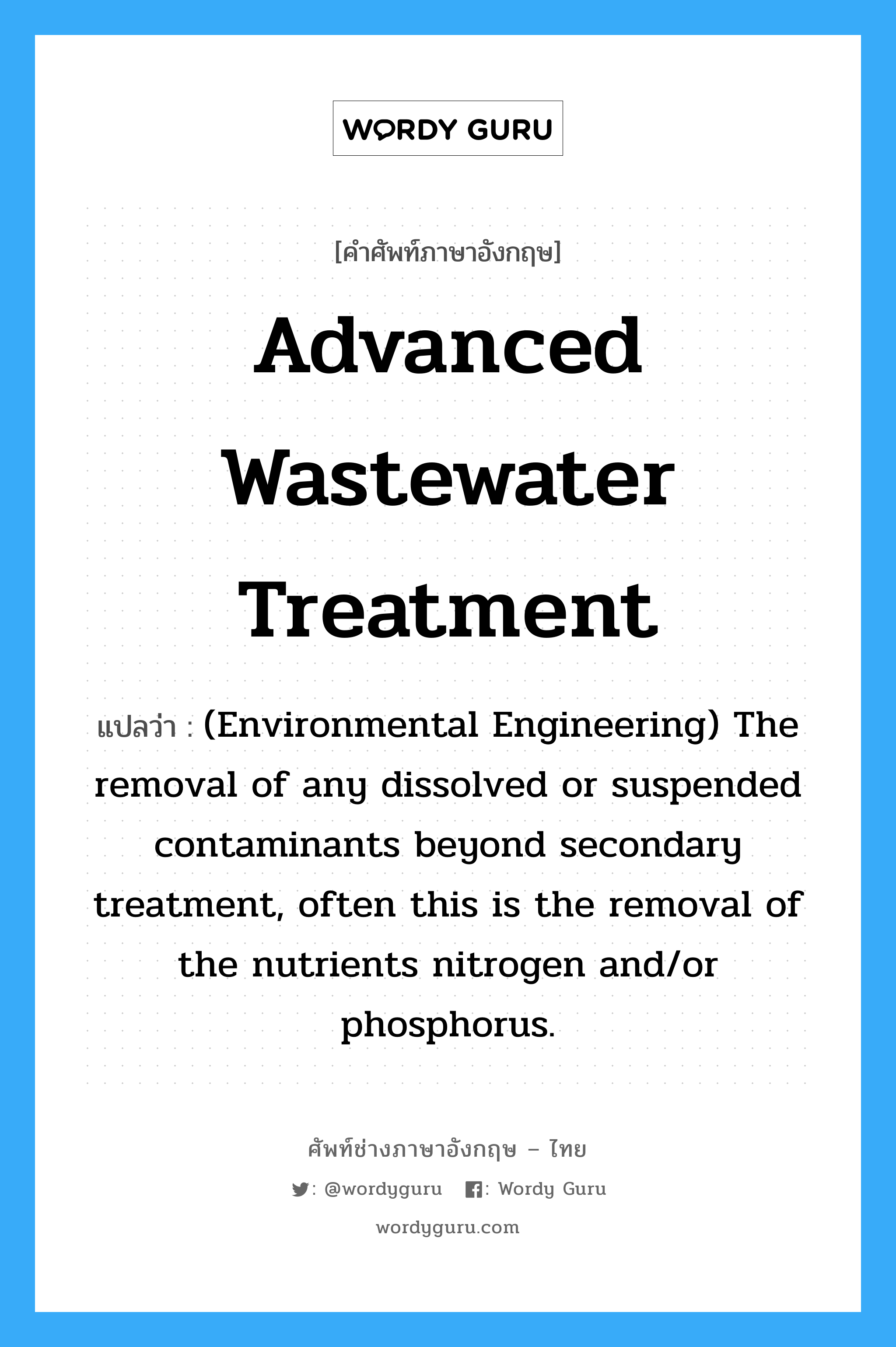 Advanced wastewater treatment แปลว่า?, คำศัพท์ช่างภาษาอังกฤษ - ไทย Advanced wastewater treatment คำศัพท์ภาษาอังกฤษ Advanced wastewater treatment แปลว่า (Environmental Engineering) The removal of any dissolved or suspended contaminants beyond secondary treatment, often this is the removal of the nutrients nitrogen and/or phosphorus.