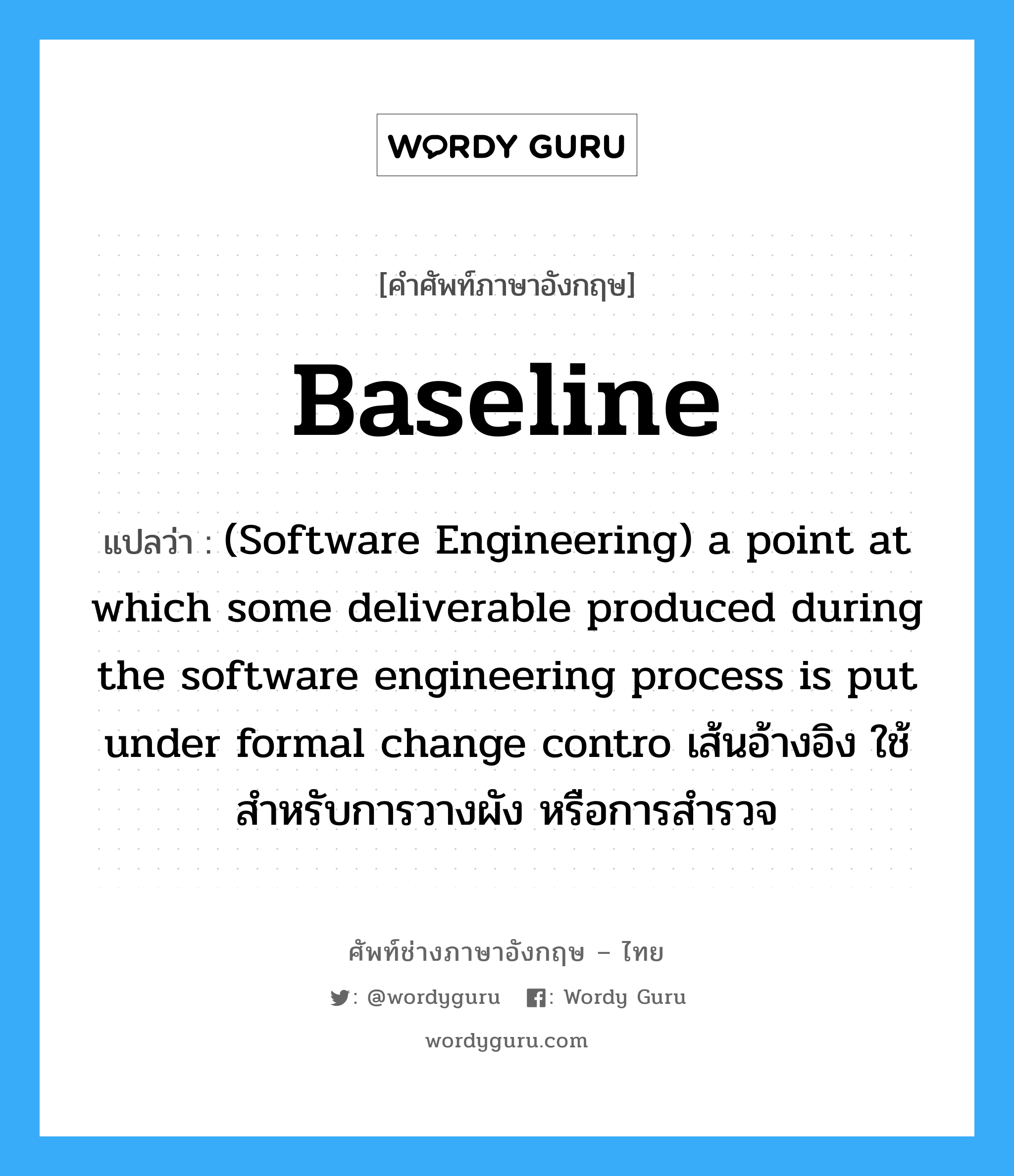Baseline แปลว่า?, คำศัพท์ช่างภาษาอังกฤษ - ไทย Baseline คำศัพท์ภาษาอังกฤษ Baseline แปลว่า (Software Engineering) a point at which some deliverable produced during the software engineering process is put under formal change contro เส้นอ้างอิง ใช้สำหรับการวางผัง หรือการสำรวจ
