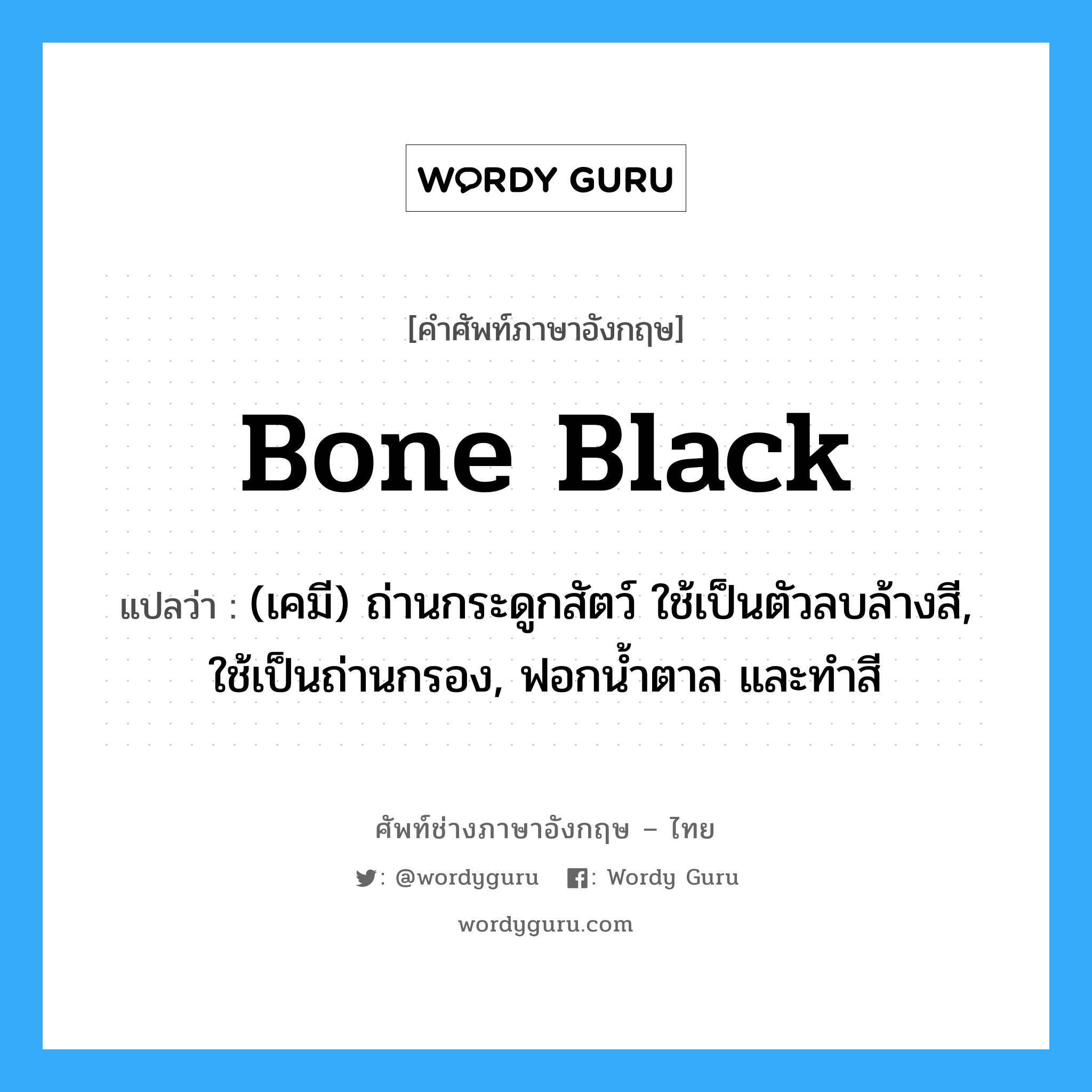 bone black แปลว่า?, คำศัพท์ช่างภาษาอังกฤษ - ไทย bone black คำศัพท์ภาษาอังกฤษ bone black แปลว่า (เคมี) ถ่านกระดูกสัตว์ ใช้เป็นตัวลบล้างสี, ใช้เป็นถ่านกรอง, ฟอกน้ำตาล และทำสี