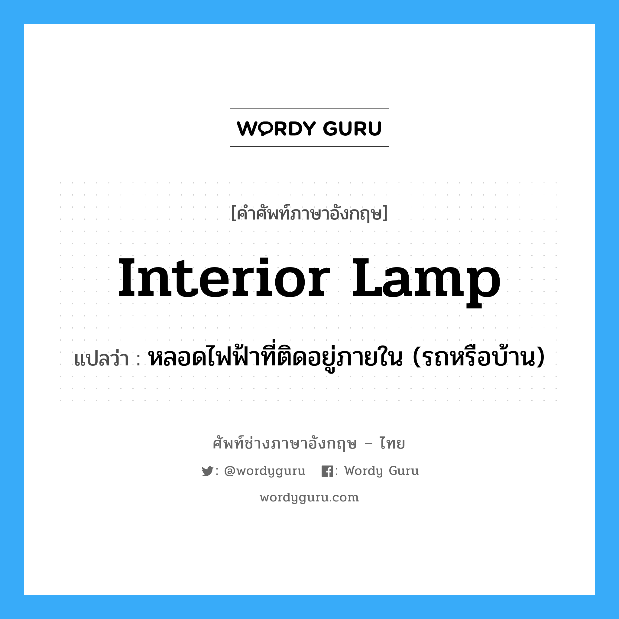 interior lamp แปลว่า?, คำศัพท์ช่างภาษาอังกฤษ - ไทย interior lamp คำศัพท์ภาษาอังกฤษ interior lamp แปลว่า หลอดไฟฟ้าที่ติดอยู่ภายใน (รถหรือบ้าน)