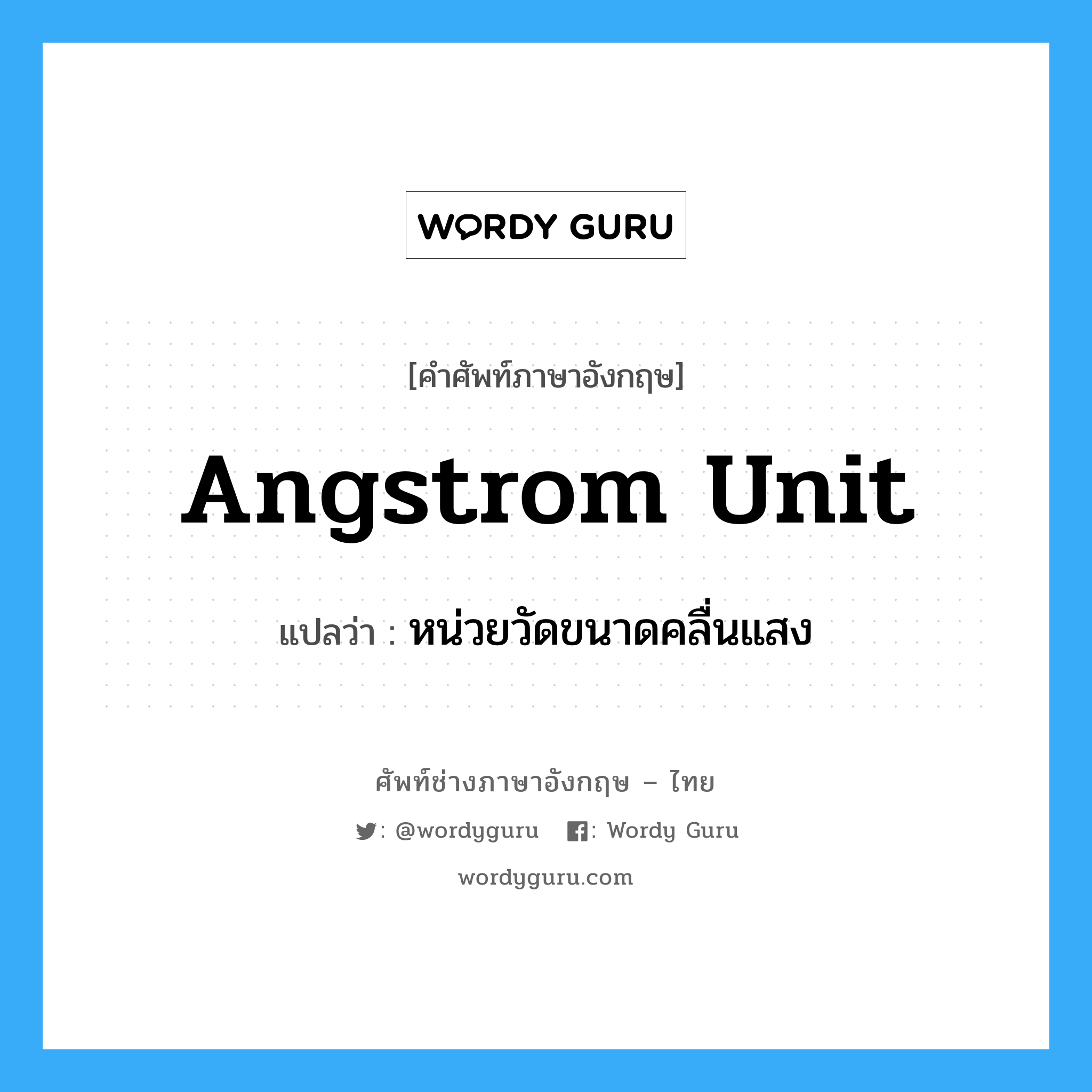 Angstrom unit แปลว่า?, คำศัพท์ช่างภาษาอังกฤษ - ไทย Angstrom unit คำศัพท์ภาษาอังกฤษ Angstrom unit แปลว่า หน่วยวัดขนาดคลื่นแสง