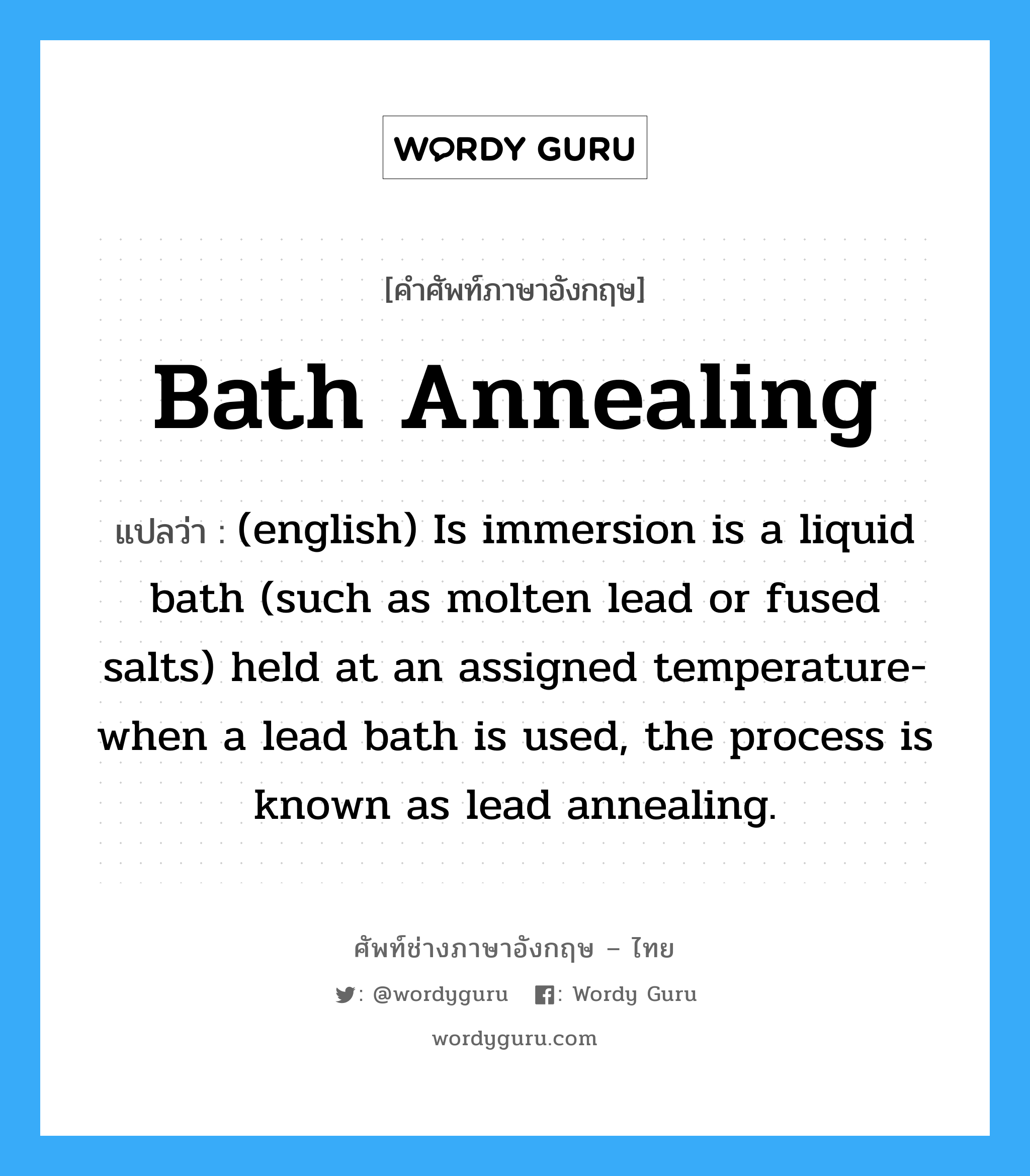 Bath Annealing แปลว่า?, คำศัพท์ช่างภาษาอังกฤษ - ไทย Bath Annealing คำศัพท์ภาษาอังกฤษ Bath Annealing แปลว่า (english) Is immersion is a liquid bath (such as molten lead or fused salts) held at an assigned temperature-when a lead bath is used, the process is known as lead annealing.