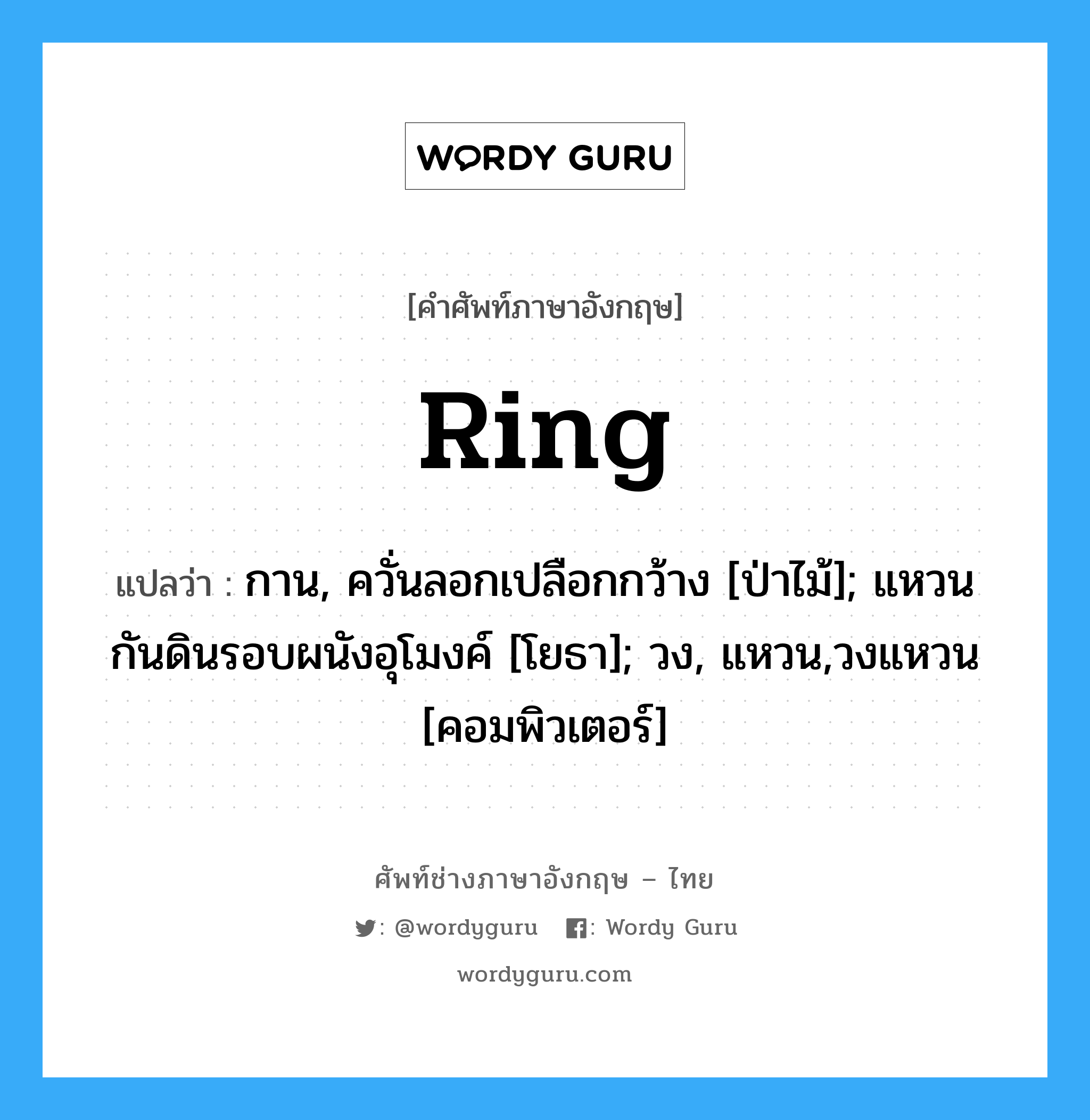 ring แปลว่า?, คำศัพท์ช่างภาษาอังกฤษ - ไทย ring คำศัพท์ภาษาอังกฤษ ring แปลว่า กาน, ควั่นลอกเปลือกกว้าง [ป่าไม้]; แหวนกันดินรอบผนังอุโมงค์ [โยธา]; วง, แหวน,วงแหวน [คอมพิวเตอร์]
