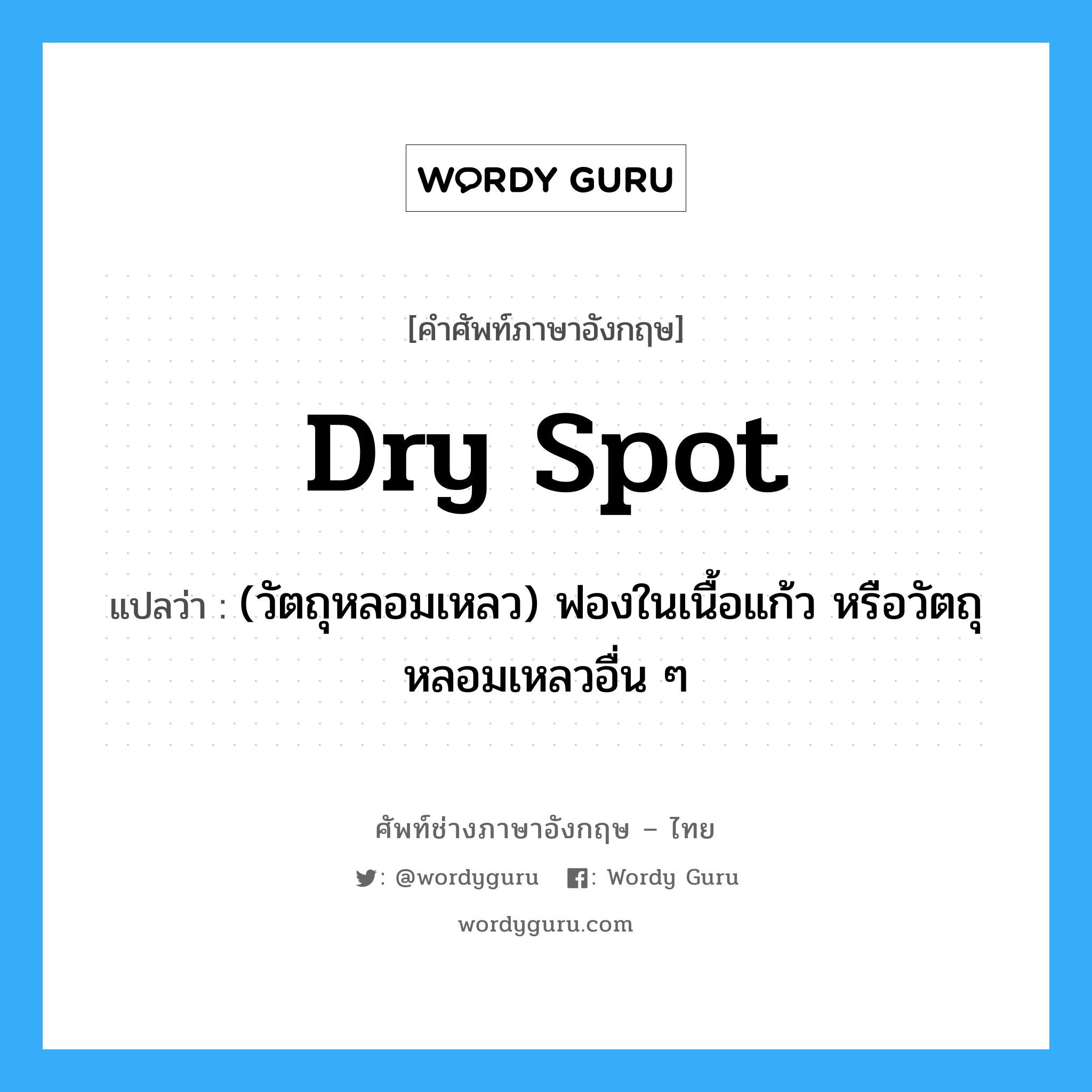 dry spot แปลว่า?, คำศัพท์ช่างภาษาอังกฤษ - ไทย dry spot คำศัพท์ภาษาอังกฤษ dry spot แปลว่า (วัตถุหลอมเหลว) ฟองในเนื้อแก้ว หรือวัตถุหลอมเหลวอื่น ๆ