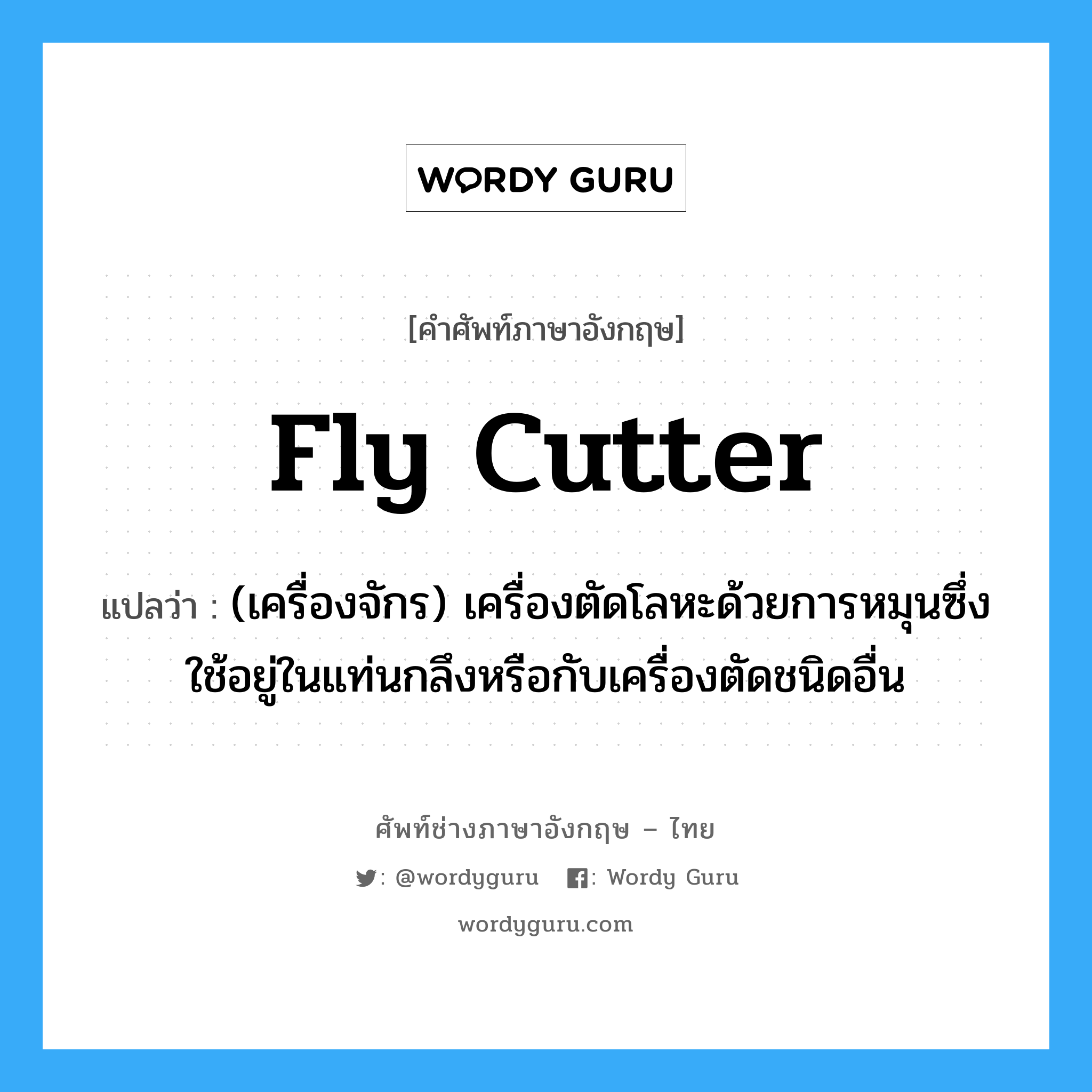 fly cutter แปลว่า?, คำศัพท์ช่างภาษาอังกฤษ - ไทย fly cutter คำศัพท์ภาษาอังกฤษ fly cutter แปลว่า (เครื่องจักร) เครื่องตัดโลหะด้วยการหมุนซึ่งใช้อยู่ในแท่นกลึงหรือกับเครื่องตัดชนิดอื่น