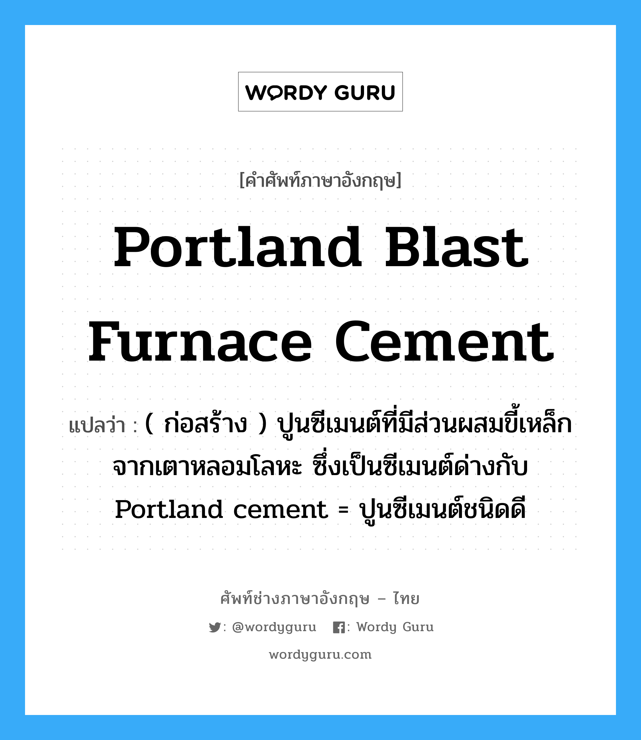 portland blast furnace cement แปลว่า?, คำศัพท์ช่างภาษาอังกฤษ - ไทย portland blast furnace cement คำศัพท์ภาษาอังกฤษ portland blast furnace cement แปลว่า ( ก่อสร้าง ) ปูนซีเมนต์ที่มีส่วนผสมขี้เหล็ก จากเตาหลอมโลหะ ซึ่งเป็นซีเมนต์ด่างกับ Portland cement = ปูนซีเมนต์ชนิดดี