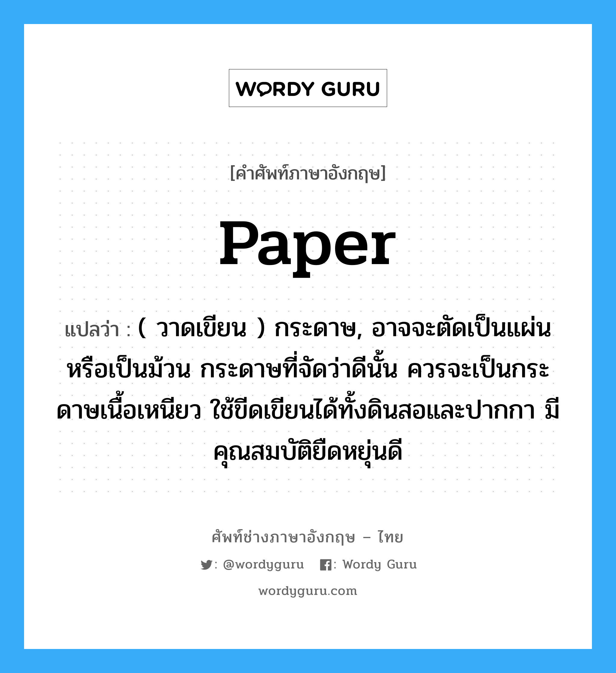 paper แปลว่า?, คำศัพท์ช่างภาษาอังกฤษ - ไทย paper คำศัพท์ภาษาอังกฤษ paper แปลว่า ( วาดเขียน ) กระดาษ, อาจจะตัดเป็นแผ่นหรือเป็นม้วน กระดาษที่จัดว่าดีนั้น ควรจะเป็นกระดาษเนื้อเหนียว ใช้ขีดเขียนได้ทั้งดินสอและปากกา มีคุณสมบัติยืดหยุ่นดี