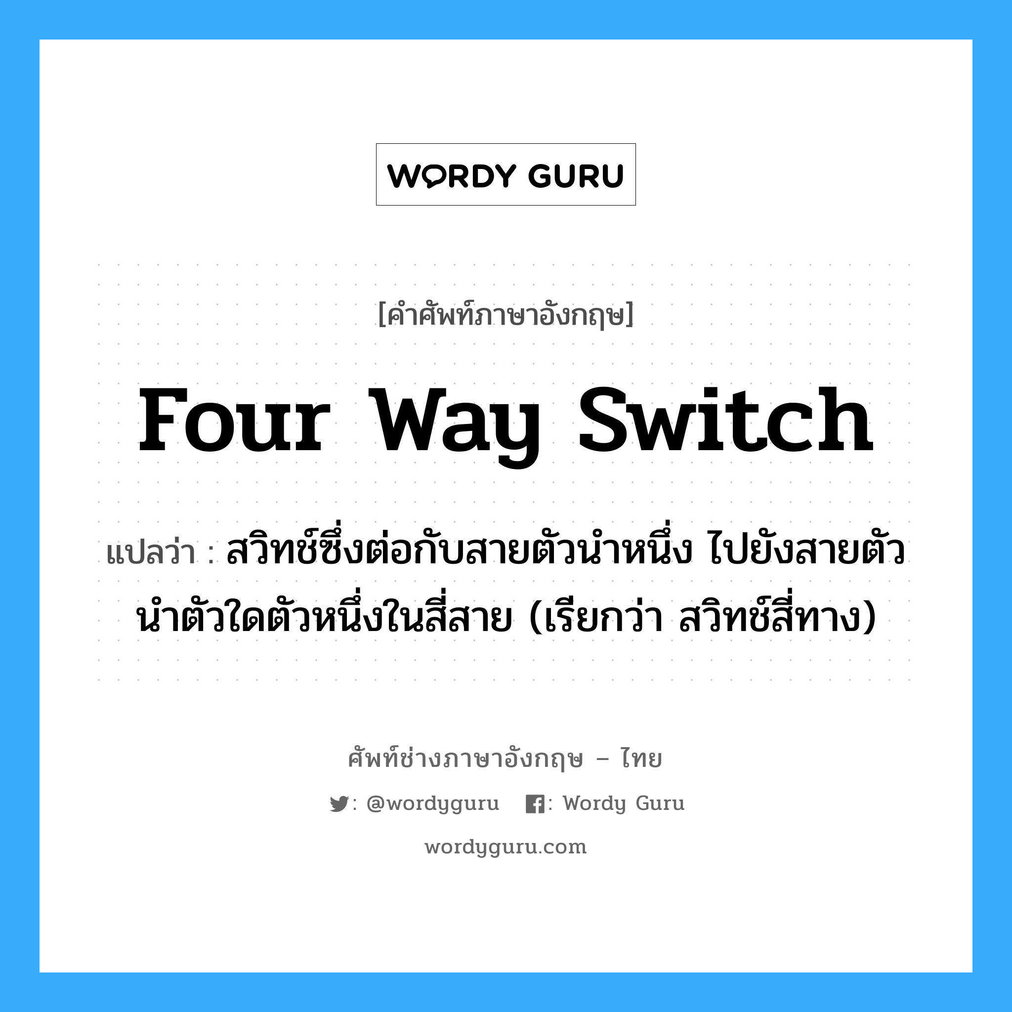 four way switch แปลว่า?, คำศัพท์ช่างภาษาอังกฤษ - ไทย four way switch คำศัพท์ภาษาอังกฤษ four way switch แปลว่า สวิทช์ซึ่งต่อกับสายตัวนำหนึ่ง ไปยังสายตัวนำตัวใดตัวหนึ่งในสี่สาย (เรียกว่า สวิทช์สี่ทาง)