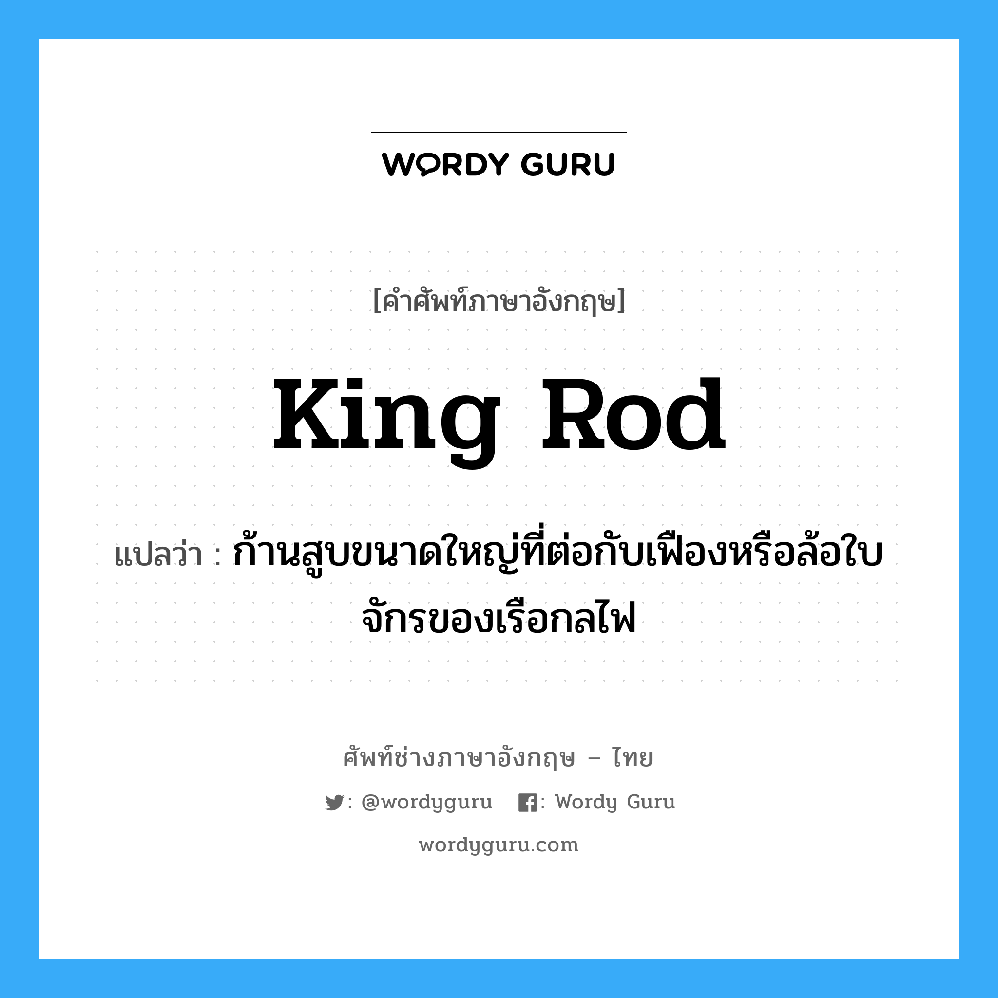king rod แปลว่า?, คำศัพท์ช่างภาษาอังกฤษ - ไทย king rod คำศัพท์ภาษาอังกฤษ king rod แปลว่า ก้านสูบขนาดใหญ่ที่ต่อกับเฟืองหรือล้อใบจักรของเรือกลไฟ