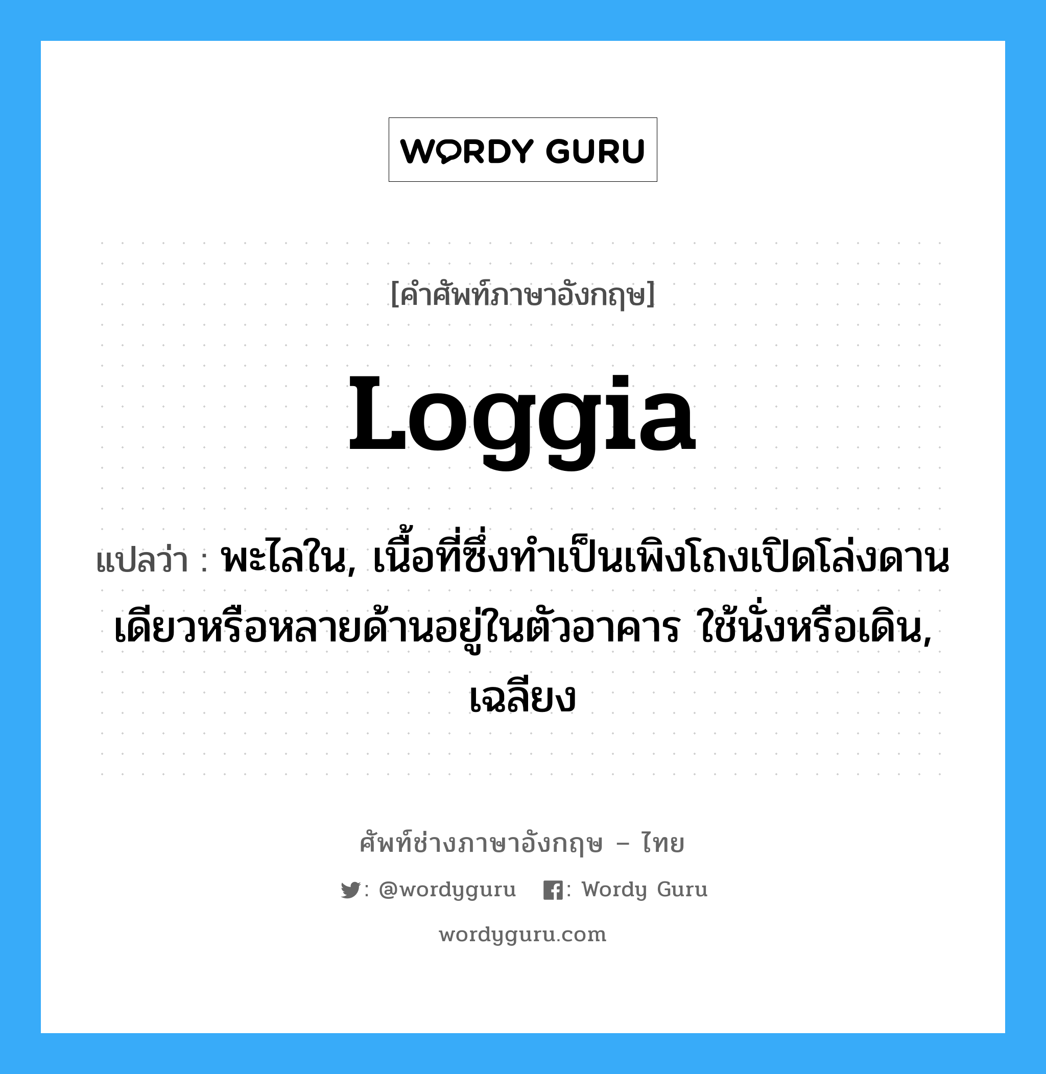 loggia แปลว่า?, คำศัพท์ช่างภาษาอังกฤษ - ไทย loggia คำศัพท์ภาษาอังกฤษ loggia แปลว่า พะไลใน, เนื้อที่ซึ่งทำเป็นเพิงโถงเปิดโล่งดานเดียวหรือหลายด้านอยู่ในตัวอาคาร ใช้นั่งหรือเดิน, เฉลียง