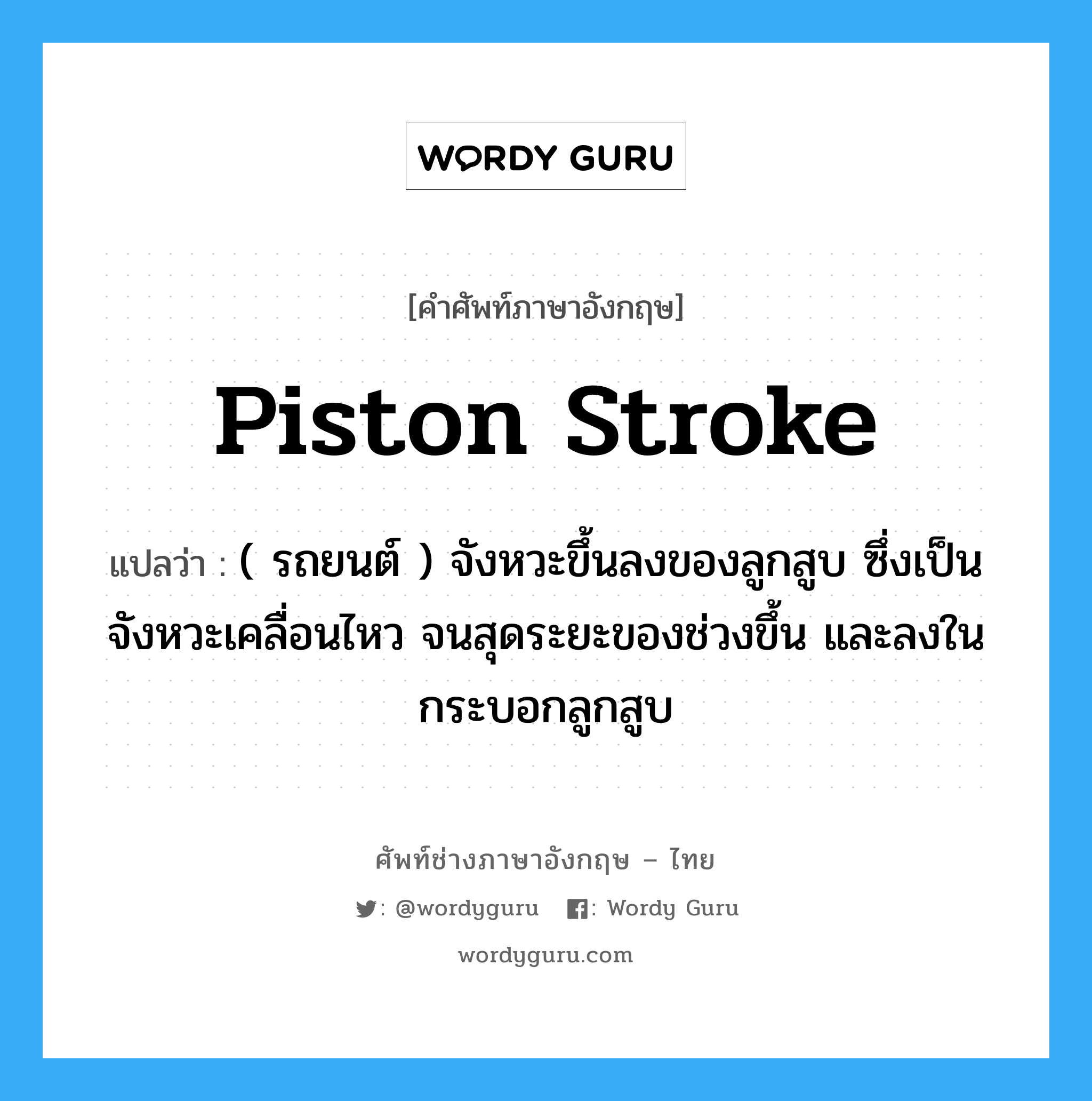 piston stroke แปลว่า?, คำศัพท์ช่างภาษาอังกฤษ - ไทย piston stroke คำศัพท์ภาษาอังกฤษ piston stroke แปลว่า ( รถยนต์ ) จังหวะขึ้นลงของลูกสูบ ซึ่งเป็นจังหวะเคลื่อนไหว จนสุดระยะของช่วงขึ้น และลงในกระบอกลูกสูบ