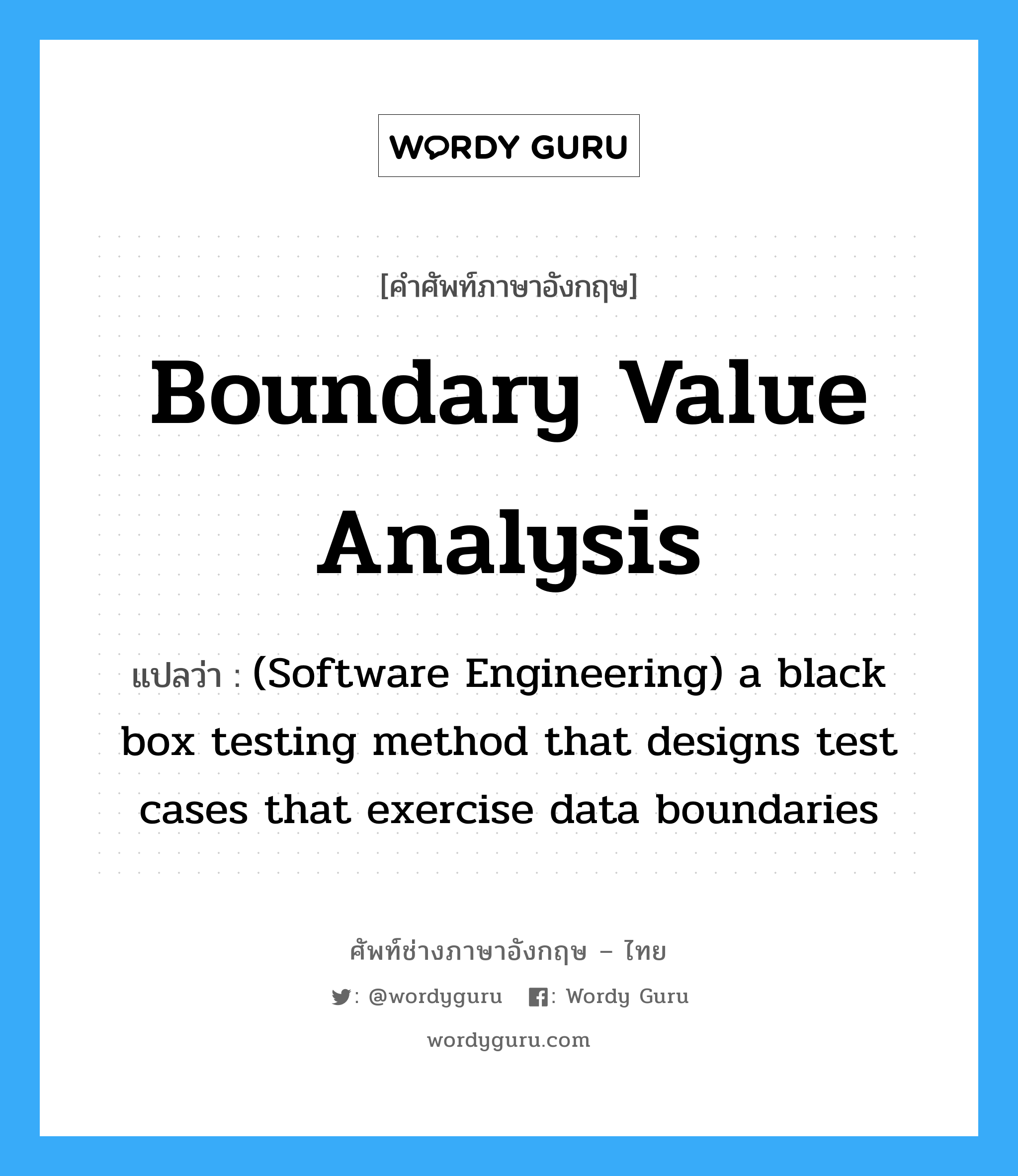 Boundary value analysis แปลว่า?, คำศัพท์ช่างภาษาอังกฤษ - ไทย Boundary value analysis คำศัพท์ภาษาอังกฤษ Boundary value analysis แปลว่า (Software Engineering) a black box testing method that designs test cases that exercise data boundaries