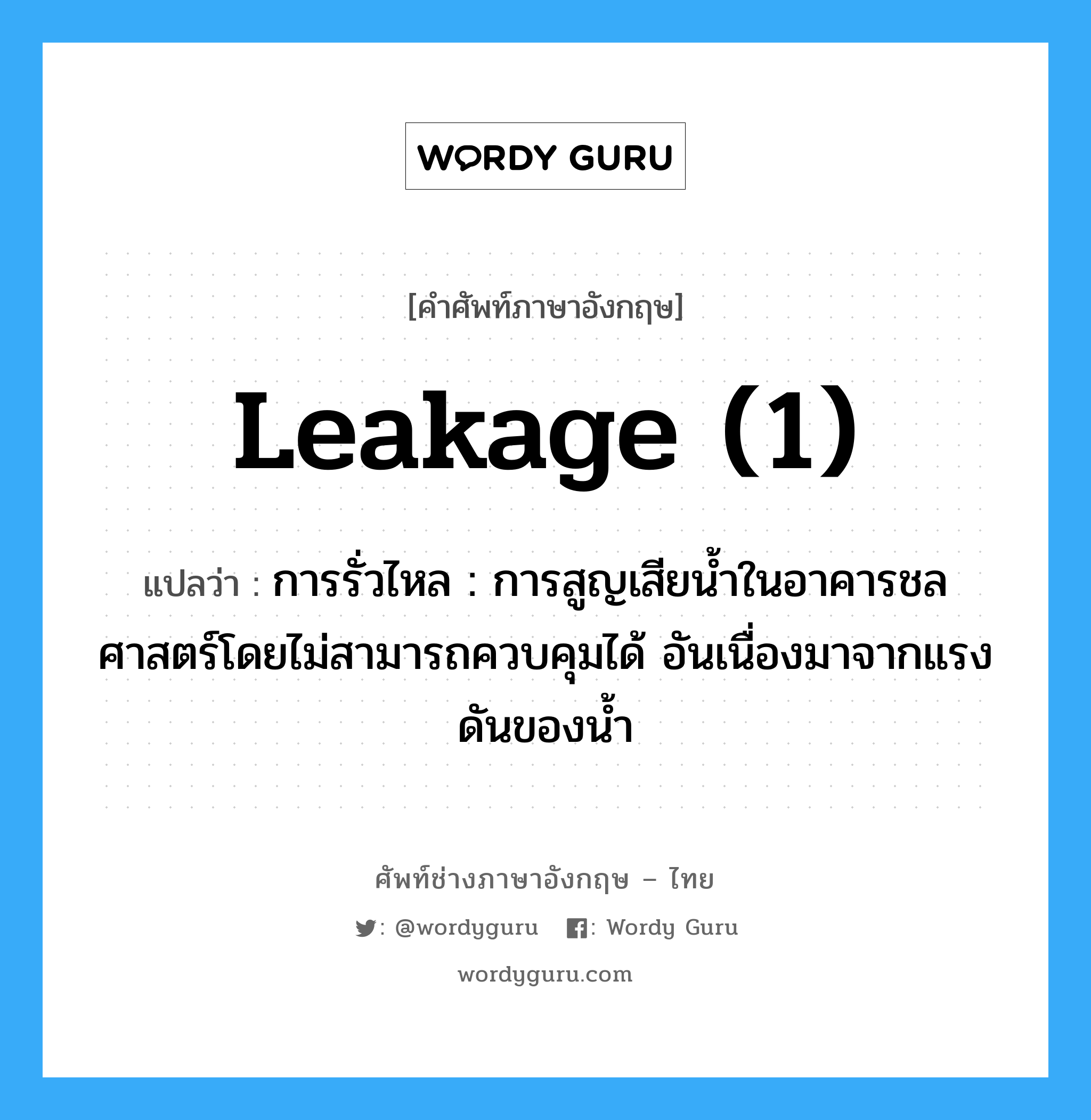 leakage (1) แปลว่า?, คำศัพท์ช่างภาษาอังกฤษ - ไทย leakage (1) คำศัพท์ภาษาอังกฤษ leakage (1) แปลว่า การรั่วไหล : การสูญเสียน้ำในอาคารชลศาสตร์โดยไม่สามารถควบคุมได้ อันเนื่องมาจากแรงดันของน้ำ