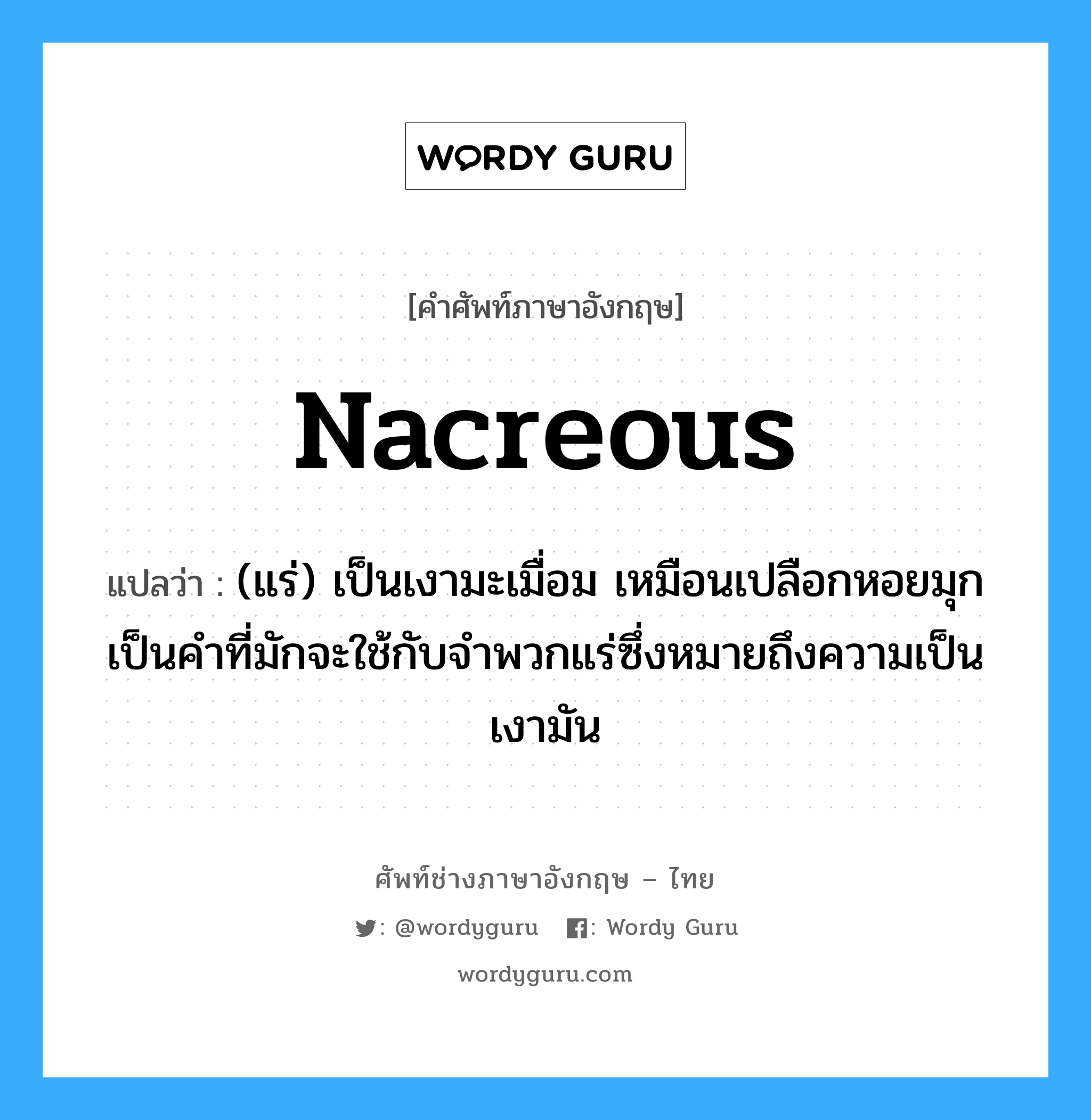 nacreous แปลว่า?, คำศัพท์ช่างภาษาอังกฤษ - ไทย nacreous คำศัพท์ภาษาอังกฤษ nacreous แปลว่า (แร่) เป็นเงามะเมื่อม เหมือนเปลือกหอยมุก เป็นคำที่มักจะใช้กับจำพวกแร่ซึ่งหมายถึงความเป็นเงามัน