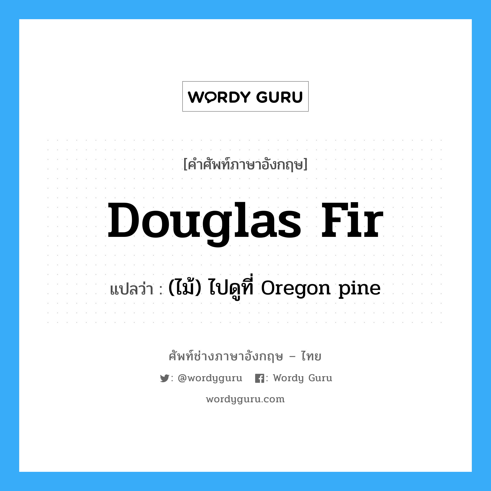 Douglas fir แปลว่า?, คำศัพท์ช่างภาษาอังกฤษ - ไทย Douglas fir คำศัพท์ภาษาอังกฤษ Douglas fir แปลว่า (ไม้) ไปดูที่ Oregon pine