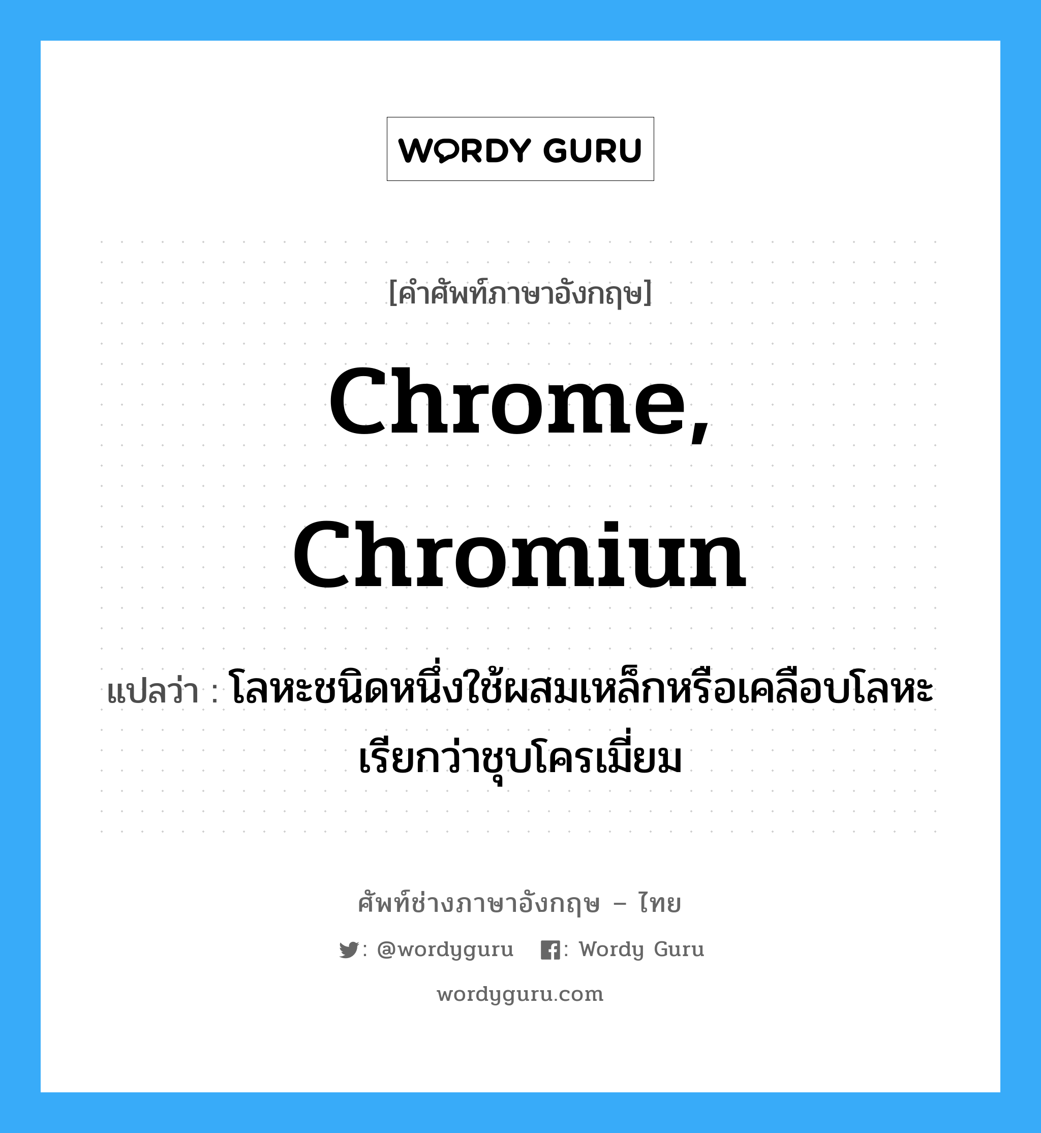 chrome, chromiun แปลว่า?, คำศัพท์ช่างภาษาอังกฤษ - ไทย chrome, chromiun คำศัพท์ภาษาอังกฤษ chrome, chromiun แปลว่า โลหะชนิดหนึ่งใช้ผสมเหล็กหรือเคลือบโลหะ เรียกว่าชุบโครเมี่ยม