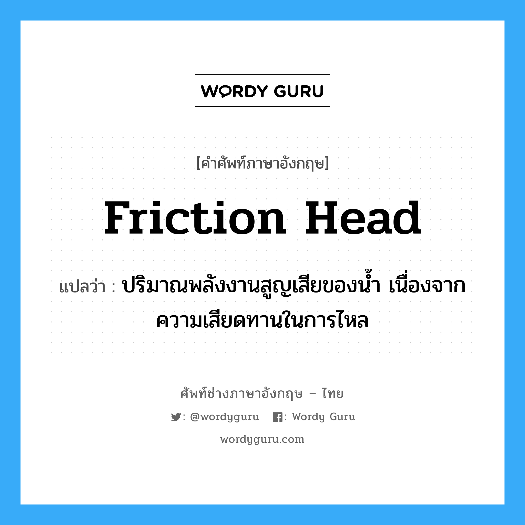 friction head แปลว่า?, คำศัพท์ช่างภาษาอังกฤษ - ไทย friction head คำศัพท์ภาษาอังกฤษ friction head แปลว่า ปริมาณพลังงานสูญเสียของน้ำ เนื่องจากความเสียดทานในการไหล