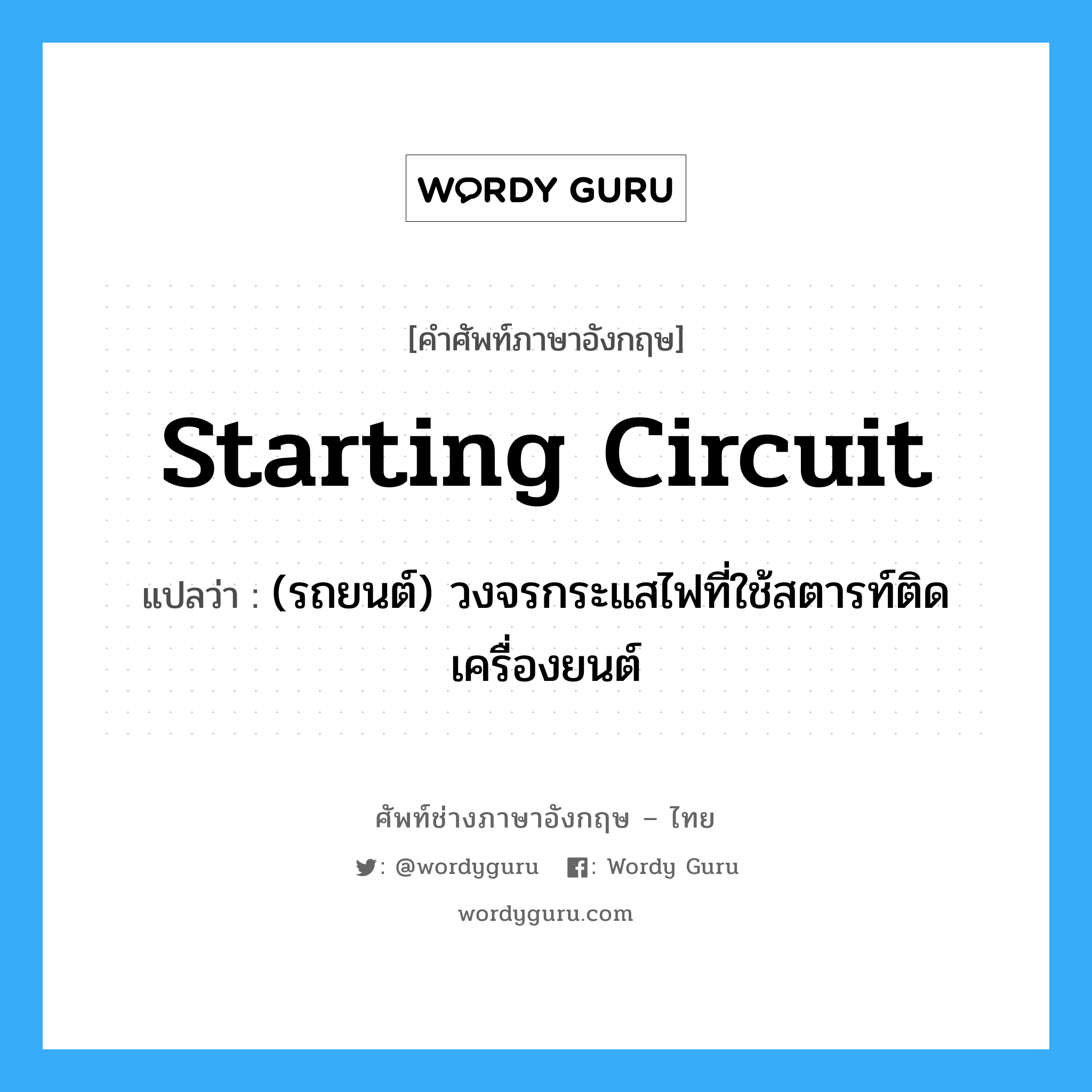 starting circuit แปลว่า?, คำศัพท์ช่างภาษาอังกฤษ - ไทย starting circuit คำศัพท์ภาษาอังกฤษ starting circuit แปลว่า (รถยนต์) วงจรกระแสไฟที่ใช้สตารท์ติดเครื่องยนต์