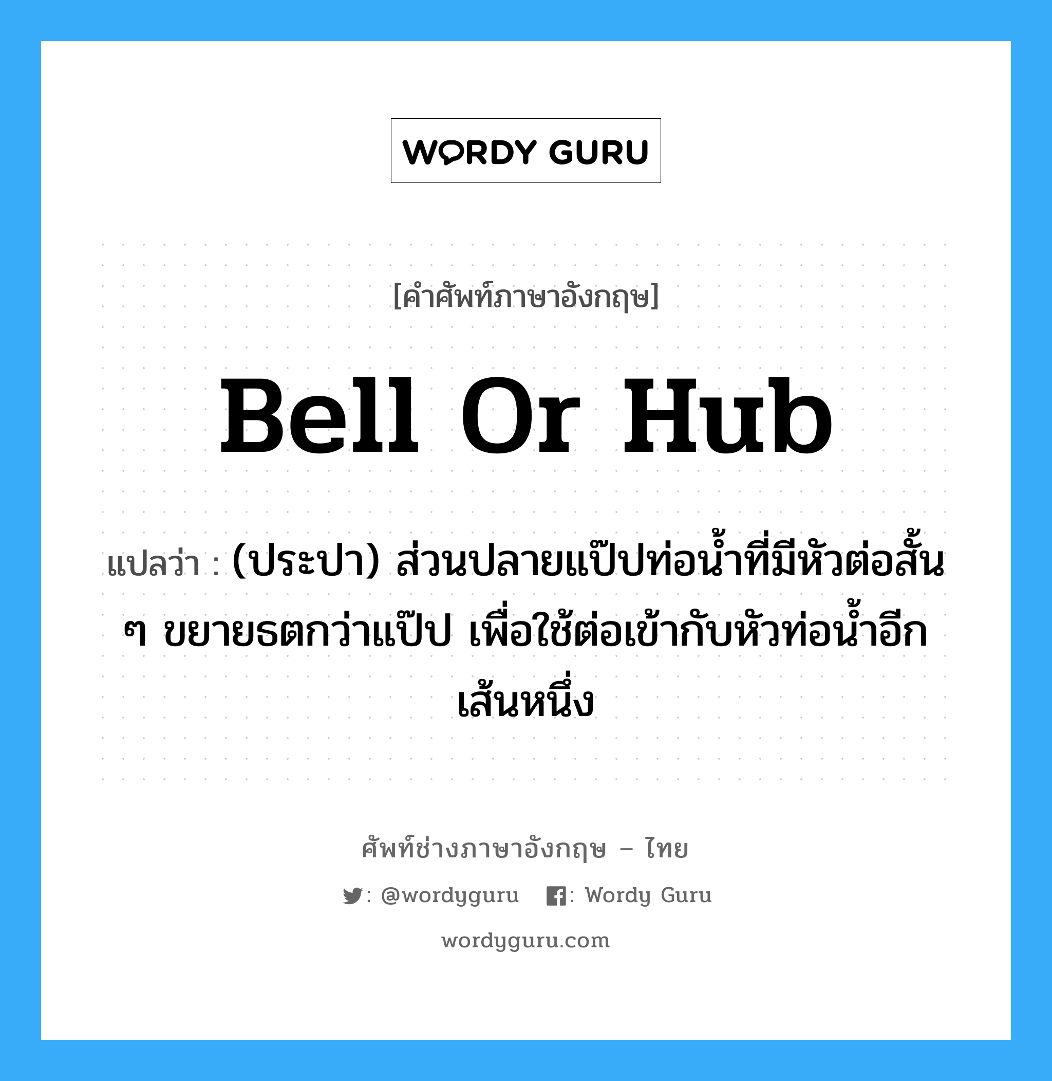 bell or hub แปลว่า?, คำศัพท์ช่างภาษาอังกฤษ - ไทย bell or hub คำศัพท์ภาษาอังกฤษ bell or hub แปลว่า (ประปา) ส่วนปลายแป๊ปท่อน้ำที่มีหัวต่อสั้น ๆ ขยายธตกว่าแป๊ป เพื่อใช้ต่อเข้ากับหัวท่อน้ำอีกเส้นหนึ่ง