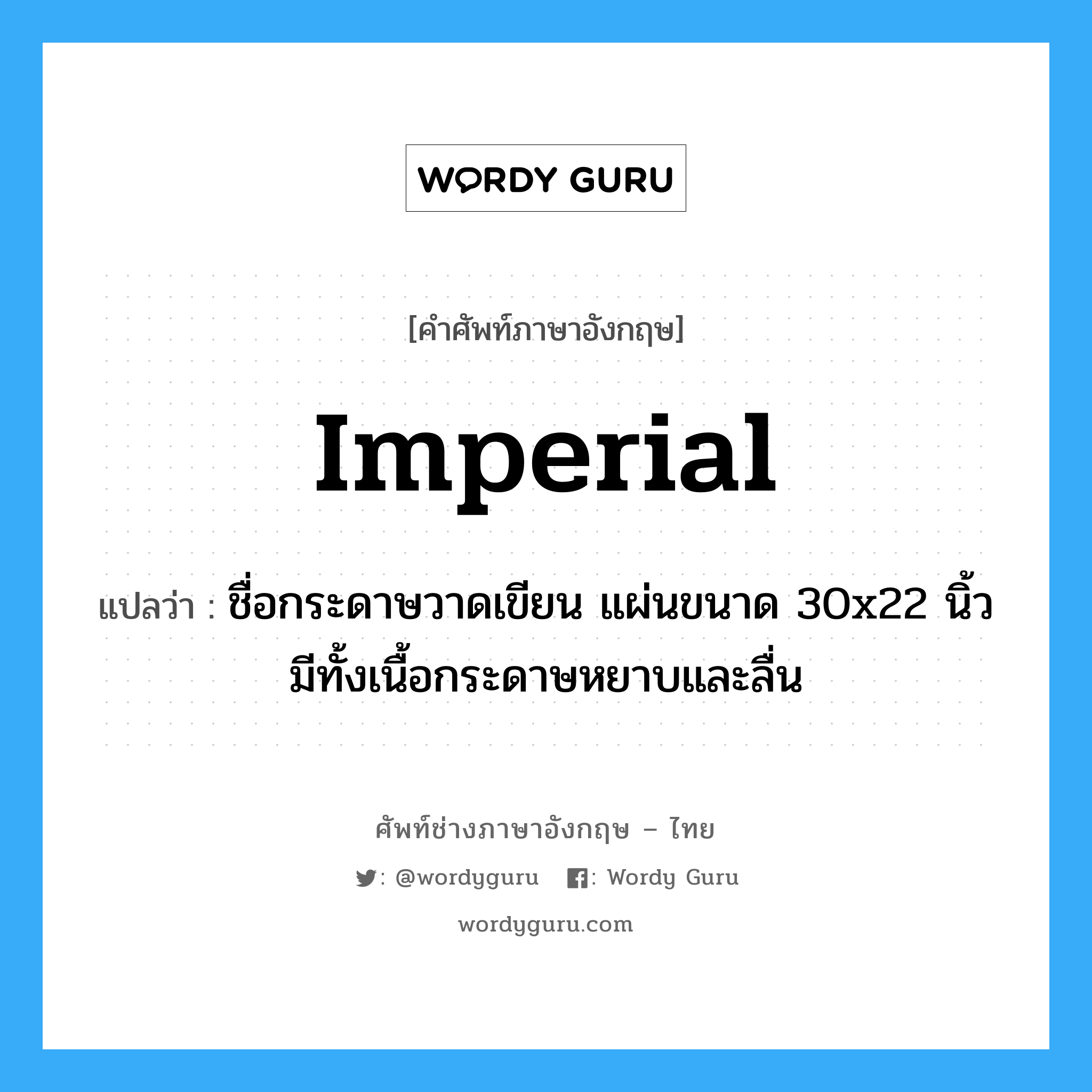 imperial แปลว่า?, คำศัพท์ช่างภาษาอังกฤษ - ไทย imperial คำศัพท์ภาษาอังกฤษ imperial แปลว่า ชื่อกระดาษวาดเขียน แผ่นขนาด 30x22 นิ้ว มีทั้งเนื้อกระดาษหยาบและลื่น