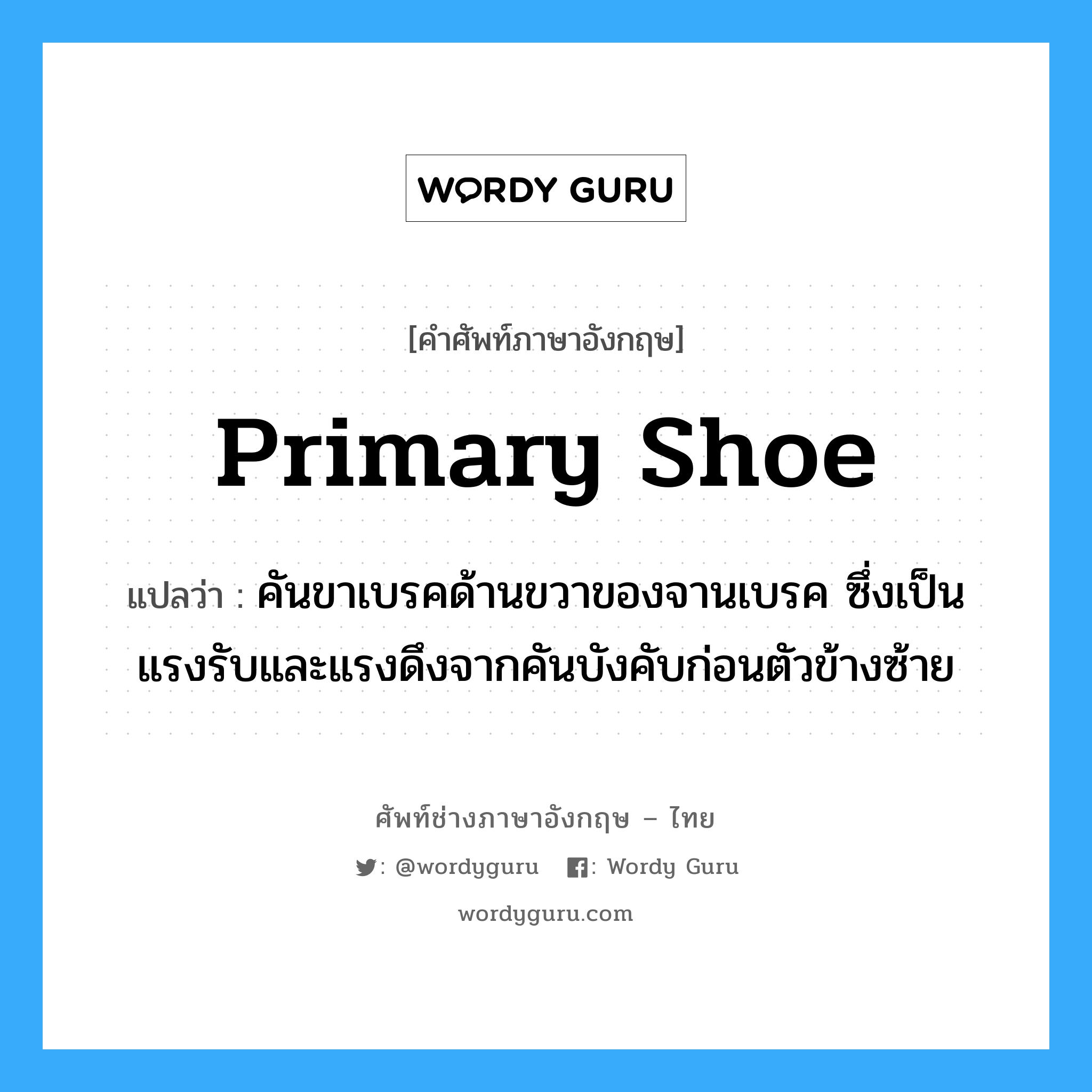 primary shoe แปลว่า?, คำศัพท์ช่างภาษาอังกฤษ - ไทย primary shoe คำศัพท์ภาษาอังกฤษ primary shoe แปลว่า คันขาเบรคด้านขวาของจานเบรค ซึ่งเป็นแรงรับและแรงดึงจากคันบังคับก่อนตัวข้างซ้าย