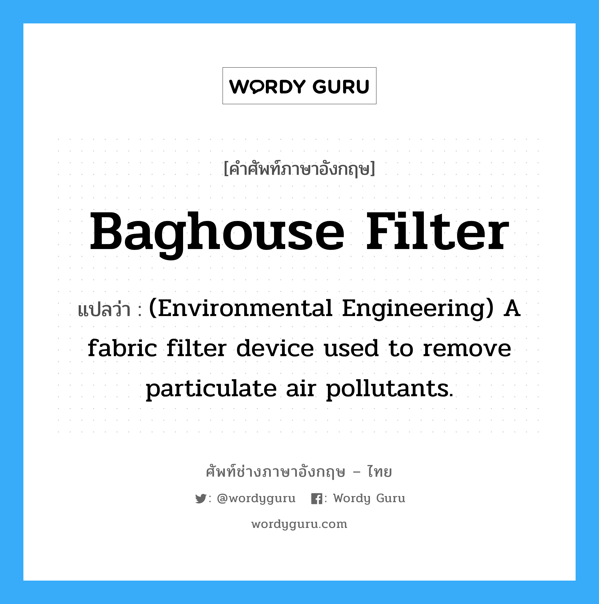 (Environmental Engineering) A fabric filter device used to remove particulate air pollutants. ภาษาอังกฤษ?, คำศัพท์ช่างภาษาอังกฤษ - ไทย (Environmental Engineering) A fabric filter device used to remove particulate air pollutants. คำศัพท์ภาษาอังกฤษ (Environmental Engineering) A fabric filter device used to remove particulate air pollutants. แปลว่า Baghouse filter