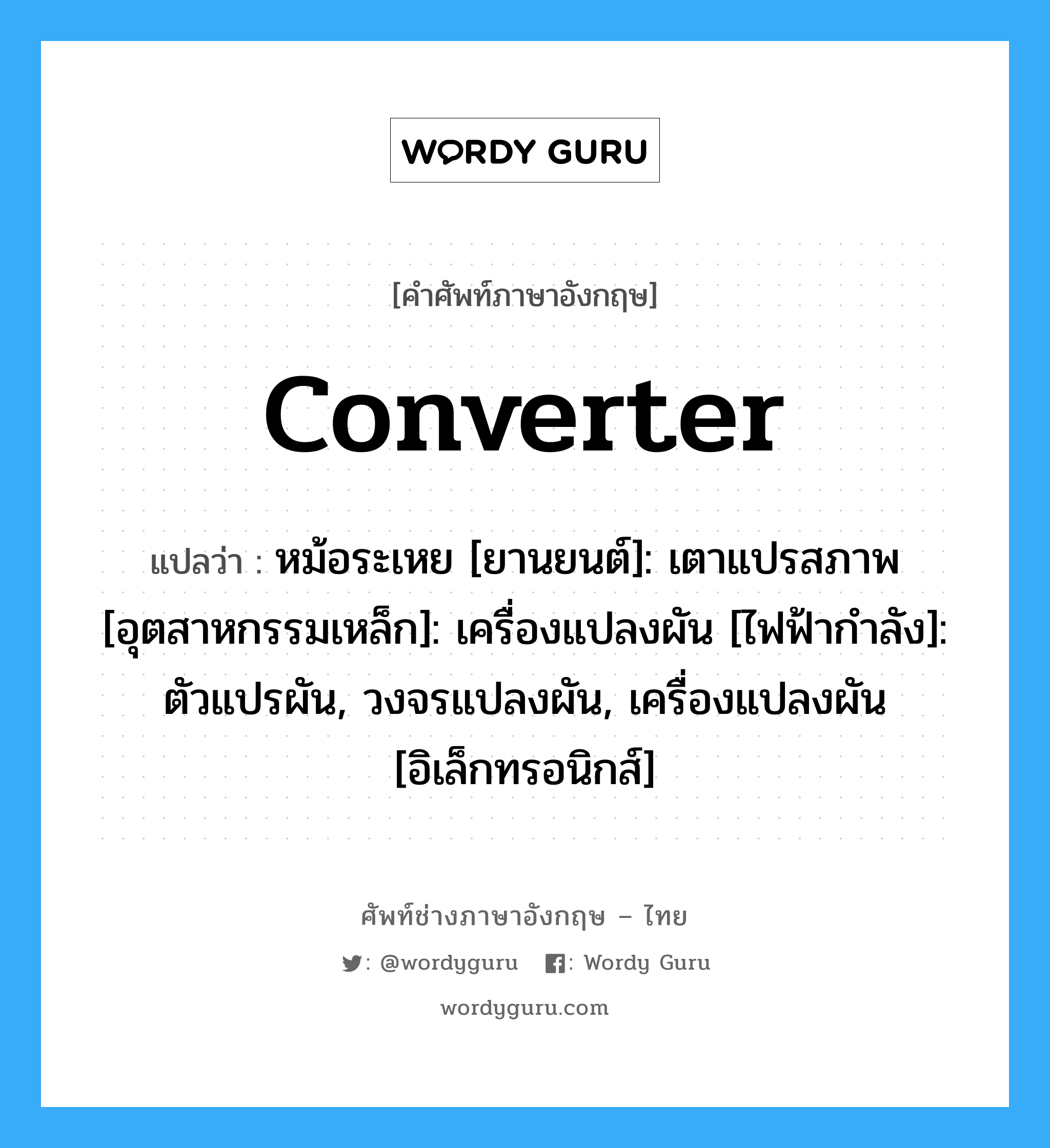 converter แปลว่า?, คำศัพท์ช่างภาษาอังกฤษ - ไทย converter คำศัพท์ภาษาอังกฤษ converter แปลว่า หม้อระเหย [ยานยนต์]: เตาแปรสภาพ [อุตสาหกรรมเหล็ก]: เครื่องแปลงผัน [ไฟฟ้ากำลัง]: ตัวแปรผัน, วงจรแปลงผัน, เครื่องแปลงผัน [อิเล็กทรอนิกส์]