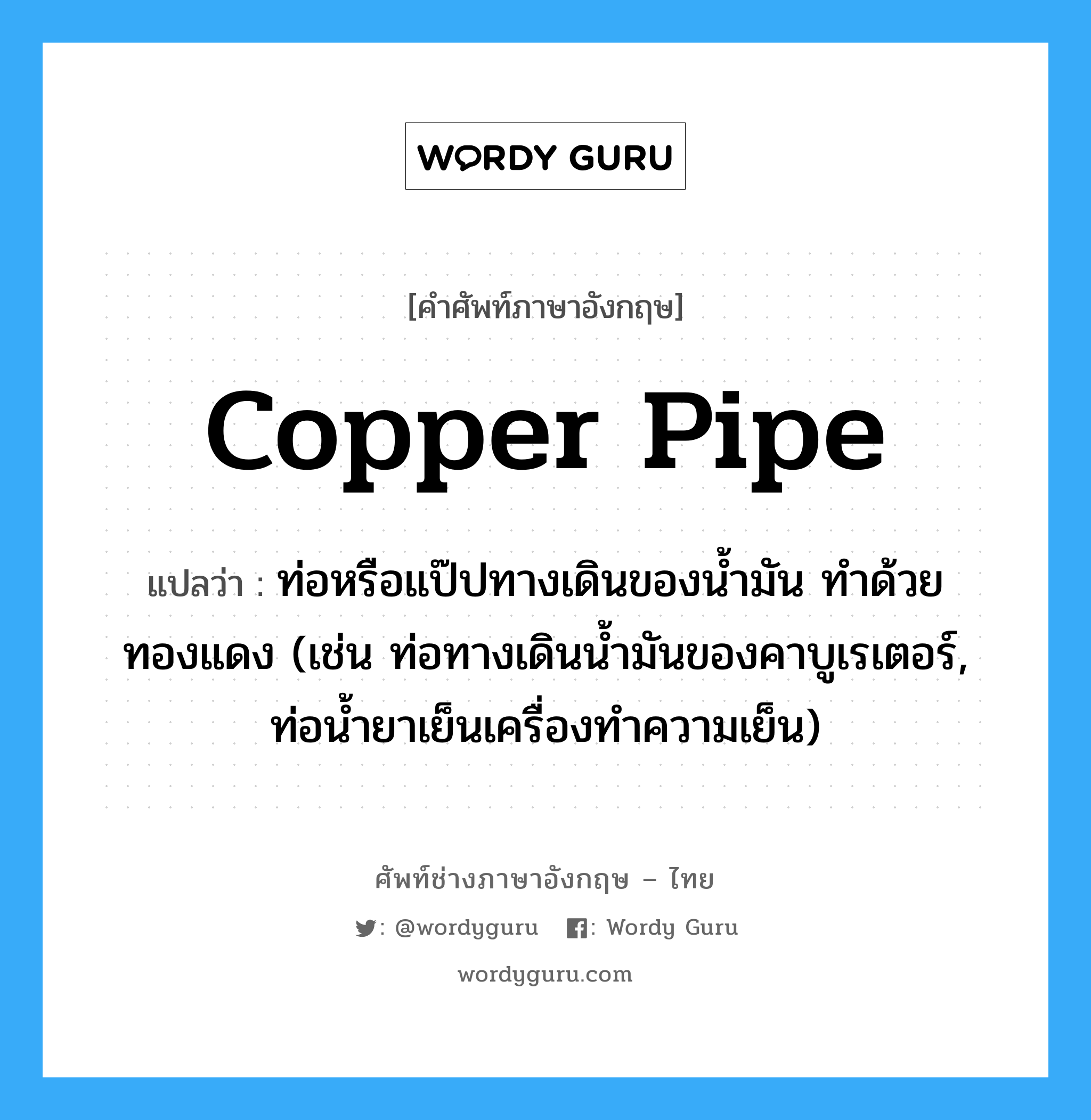 copper pipe แปลว่า?, คำศัพท์ช่างภาษาอังกฤษ - ไทย copper pipe คำศัพท์ภาษาอังกฤษ copper pipe แปลว่า ท่อหรือแป๊ปทางเดินของน้ำมัน ทำด้วยทองแดง (เช่น ท่อทางเดินน้ำมันของคาบูเรเตอร์, ท่อน้ำยาเย็นเครื่องทำความเย็น)
