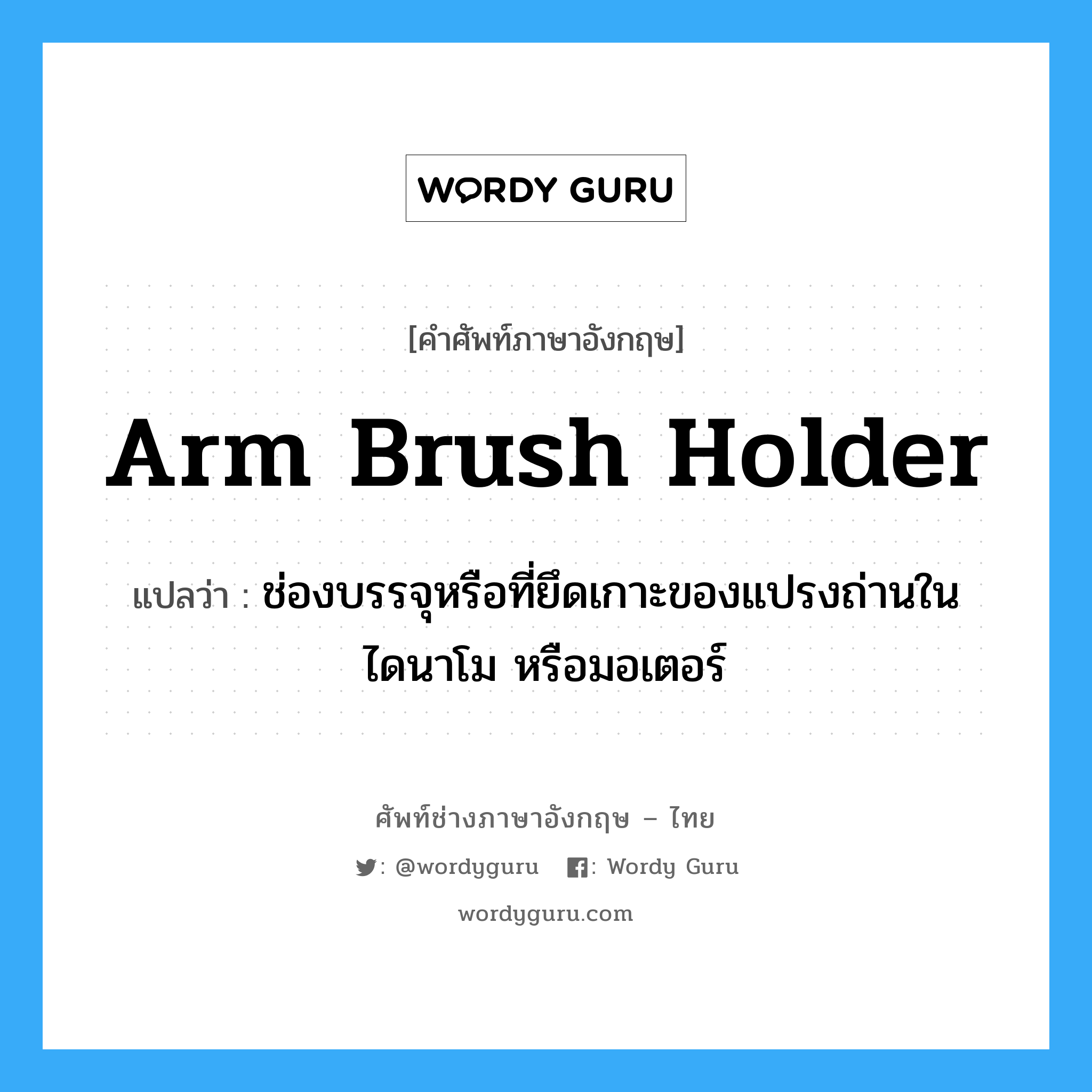 arm brush holder แปลว่า?, คำศัพท์ช่างภาษาอังกฤษ - ไทย arm brush holder คำศัพท์ภาษาอังกฤษ arm brush holder แปลว่า ช่องบรรจุหรือที่ยึดเกาะของแปรงถ่านในไดนาโม หรือมอเตอร์