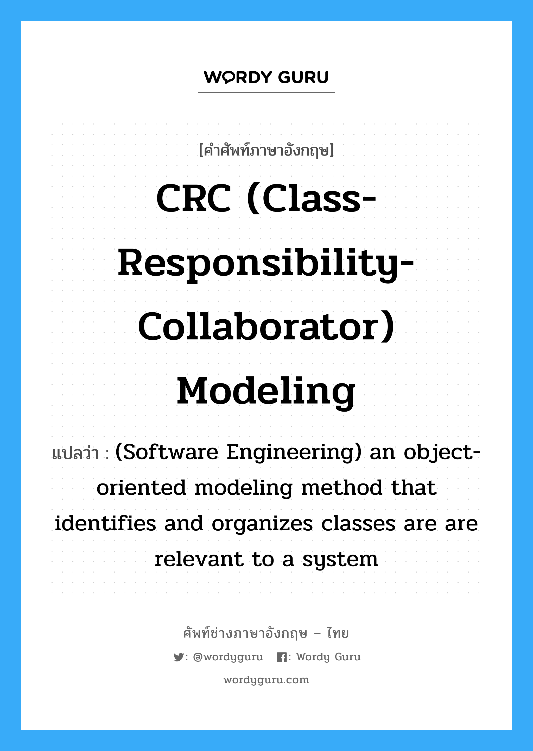 CRC (class-responsibility-collaborator) modeling แปลว่า?, คำศัพท์ช่างภาษาอังกฤษ - ไทย CRC (class-responsibility-collaborator) modeling คำศัพท์ภาษาอังกฤษ CRC (class-responsibility-collaborator) modeling แปลว่า (Software Engineering) an object-oriented modeling method that identifies and organizes classes are are relevant to a system