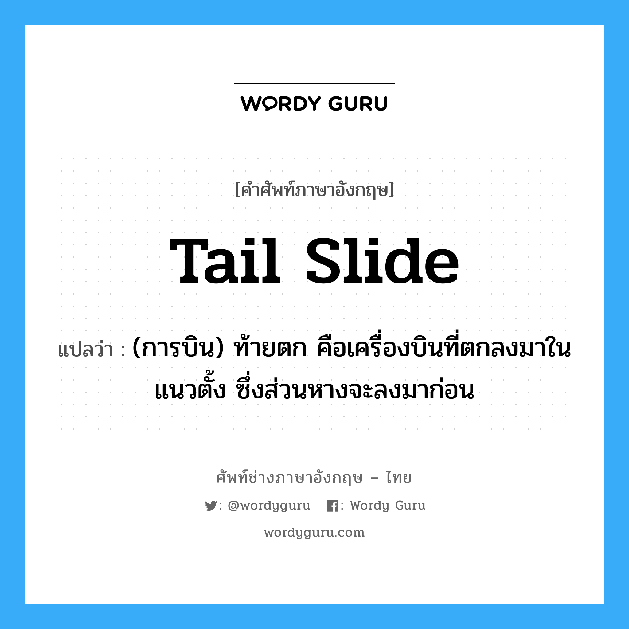 tail slide แปลว่า?, คำศัพท์ช่างภาษาอังกฤษ - ไทย tail slide คำศัพท์ภาษาอังกฤษ tail slide แปลว่า (การบิน) ท้ายตก คือเครื่องบินที่ตกลงมาในแนวตั้ง ซึ่งส่วนหางจะลงมาก่อน