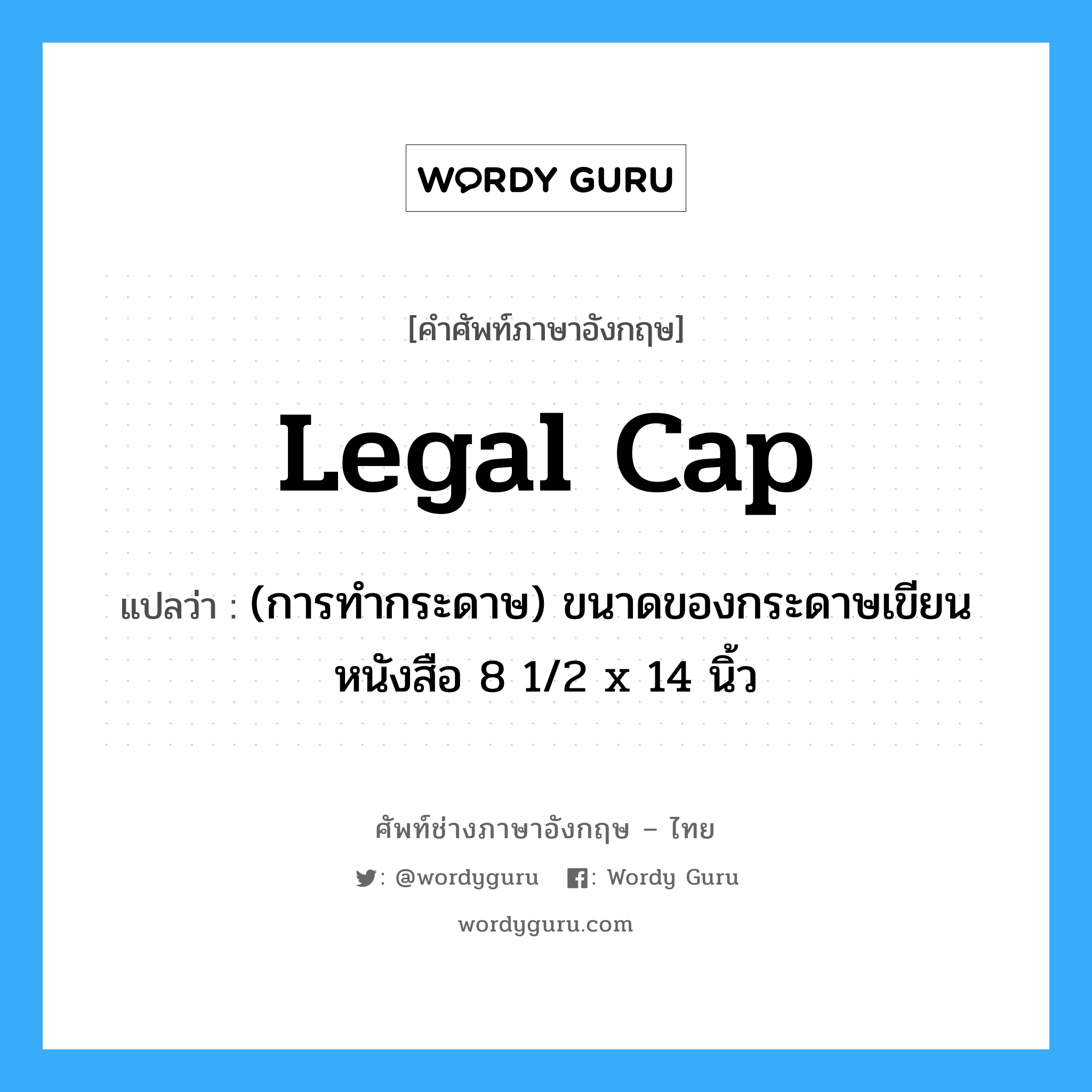 legal cap แปลว่า?, คำศัพท์ช่างภาษาอังกฤษ - ไทย legal cap คำศัพท์ภาษาอังกฤษ legal cap แปลว่า (การทำกระดาษ) ขนาดของกระดาษเขียนหนังสือ 8 1/2 x 14 นิ้ว