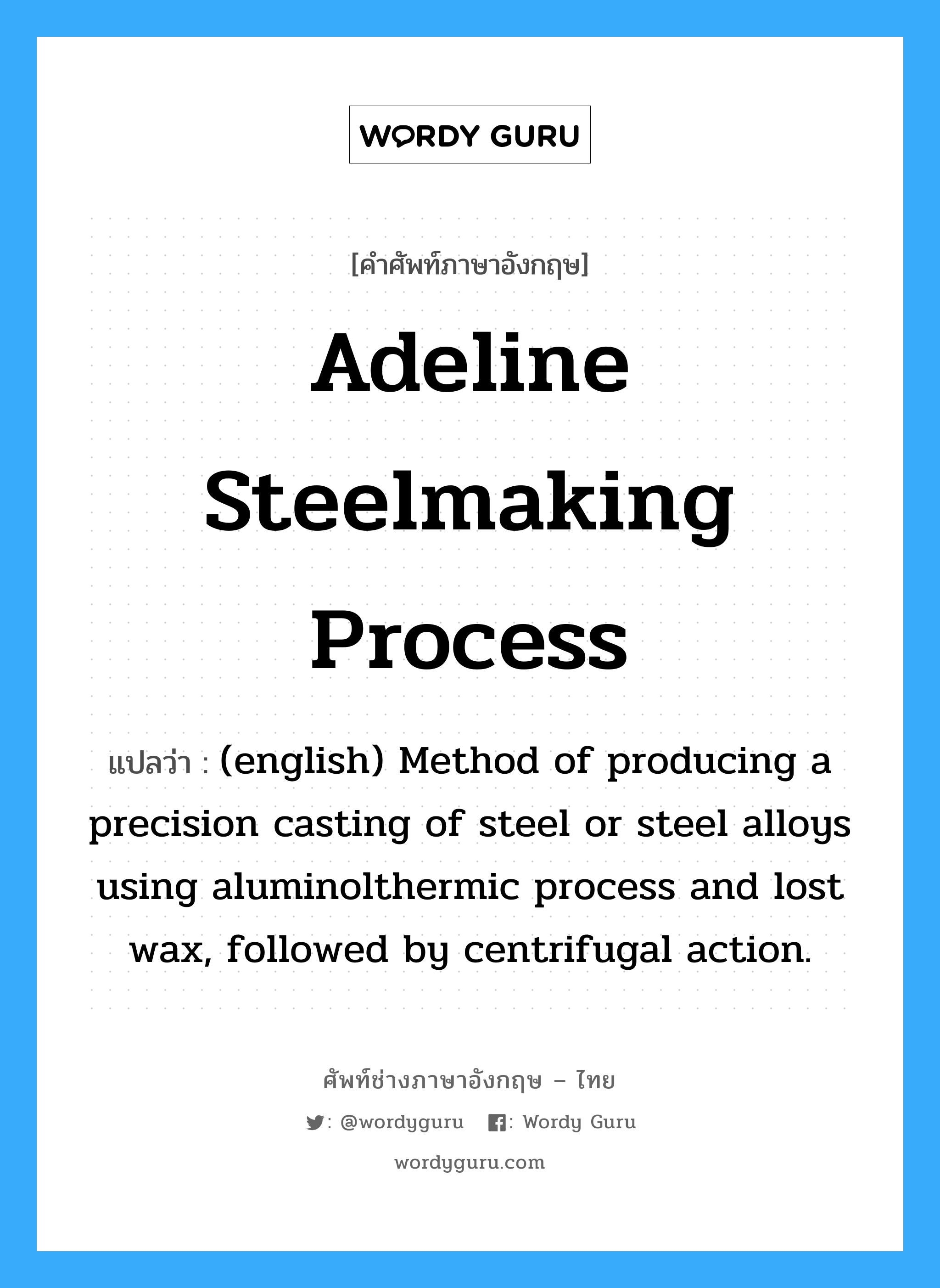 (english) Method of producing a precision casting of steel or steel alloys using aluminolthermic process and lost wax, followed by centrifugal action. ภาษาอังกฤษ?, คำศัพท์ช่างภาษาอังกฤษ - ไทย (english) Method of producing a precision casting of steel or steel alloys using aluminolthermic process and lost wax, followed by centrifugal action. คำศัพท์ภาษาอังกฤษ (english) Method of producing a precision casting of steel or steel alloys using aluminolthermic process and lost wax, followed by centrifugal action. แปลว่า Adeline Steelmaking Process