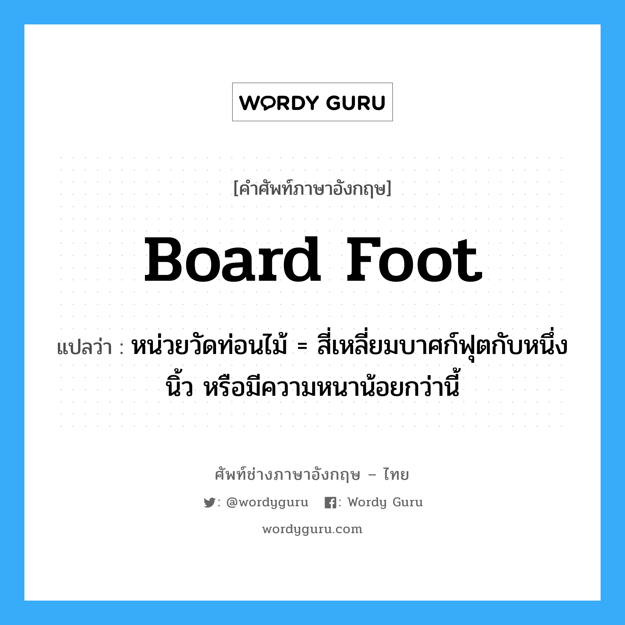 board foot แปลว่า?, คำศัพท์ช่างภาษาอังกฤษ - ไทย board foot คำศัพท์ภาษาอังกฤษ board foot แปลว่า หน่วยวัดท่อนไม้ = สี่เหลี่ยมบาศก์ฟุตกับหนึ่งนิ้ว หรือมีความหนาน้อยกว่านี้