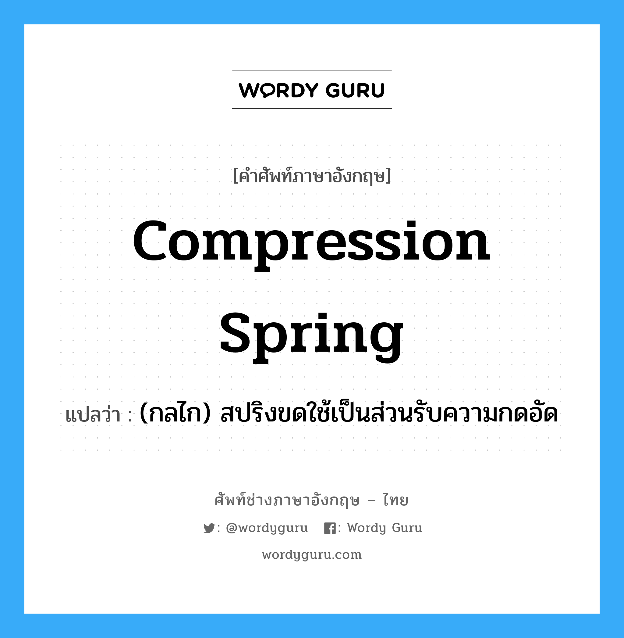 compression spring แปลว่า?, คำศัพท์ช่างภาษาอังกฤษ - ไทย compression spring คำศัพท์ภาษาอังกฤษ compression spring แปลว่า (กลไก) สปริงขดใช้เป็นส่วนรับความกดอัด