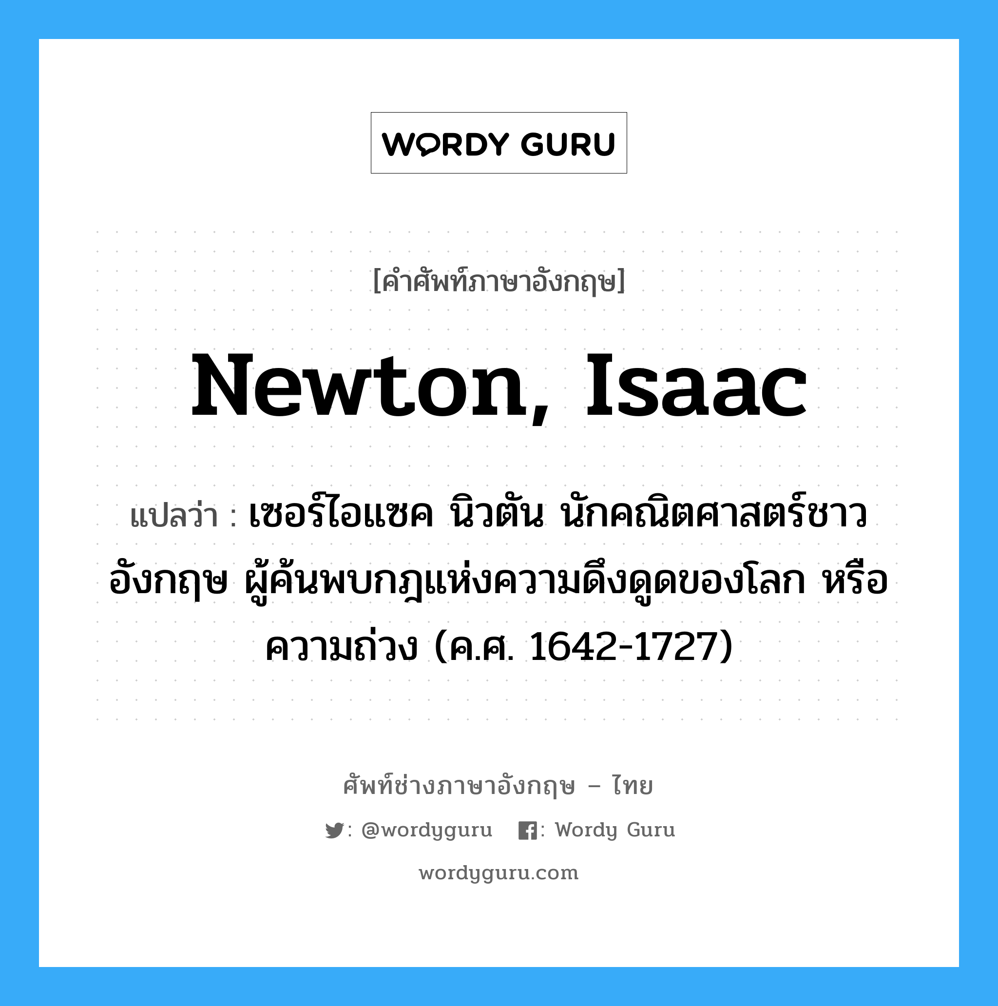 Newton, Isaac แปลว่า?, คำศัพท์ช่างภาษาอังกฤษ - ไทย Newton, Isaac คำศัพท์ภาษาอังกฤษ Newton, Isaac แปลว่า เซอร์ไอแซค นิวตัน นักคณิตศาสตร์ชาวอังกฤษ ผู้ค้นพบกฎแห่งความดึงดูดของโลก หรือความถ่วง (ค.ศ. 1642-1727)