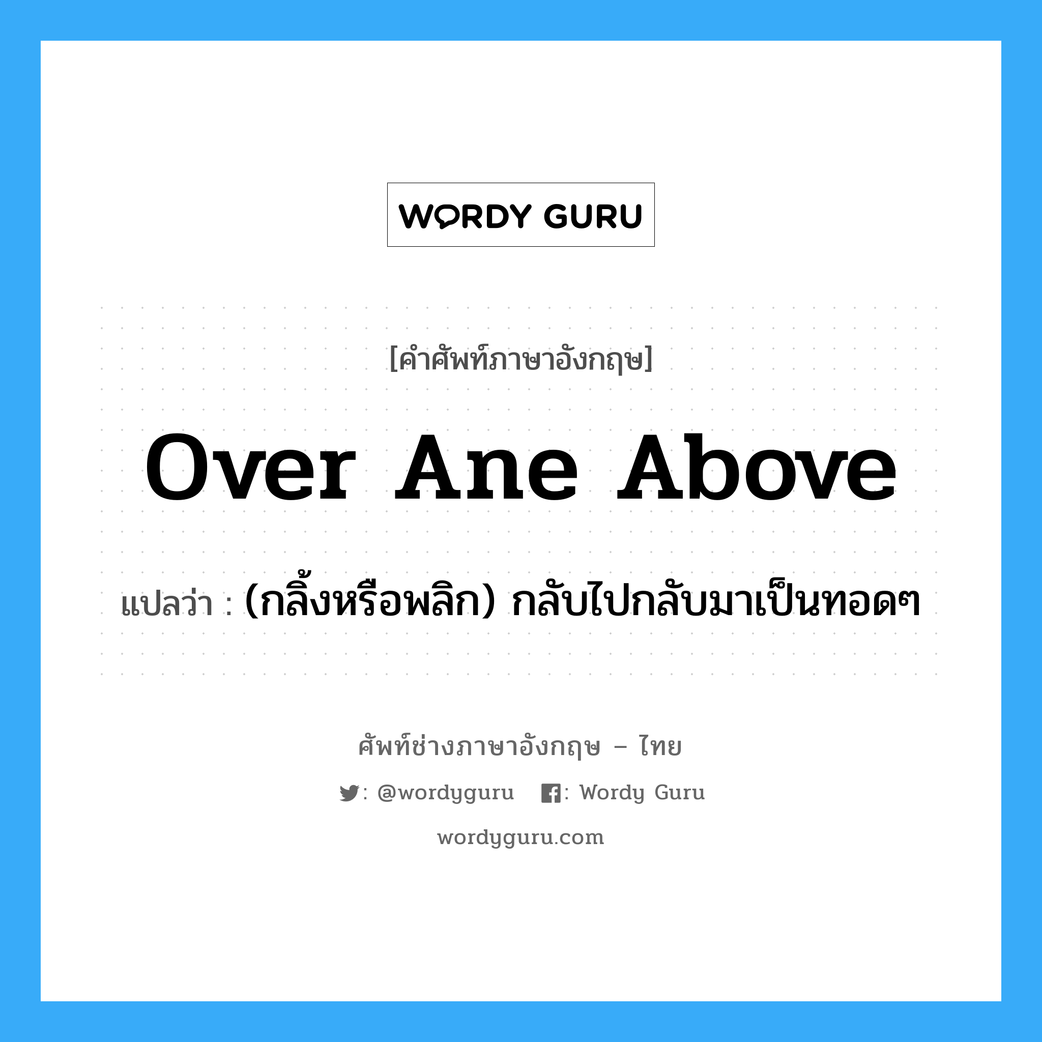 over ane above แปลว่า?, คำศัพท์ช่างภาษาอังกฤษ - ไทย over ane above คำศัพท์ภาษาอังกฤษ over ane above แปลว่า (กลิ้งหรือพลิก) กลับไปกลับมาเป็นทอดๆ