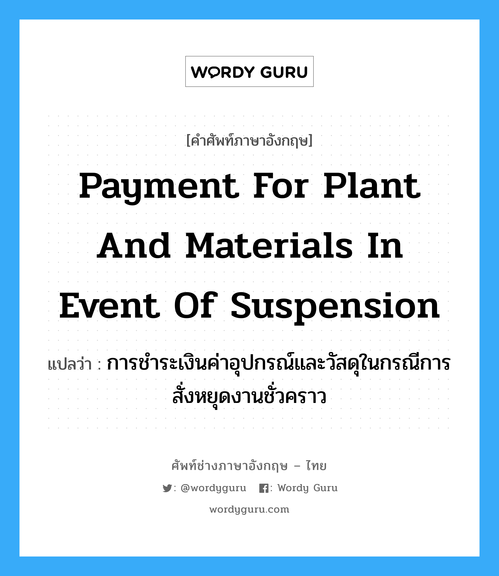 Payment for Plant and Materials in Event of Suspension แปลว่า?, คำศัพท์ช่างภาษาอังกฤษ - ไทย Payment for Plant and Materials in Event of Suspension คำศัพท์ภาษาอังกฤษ Payment for Plant and Materials in Event of Suspension แปลว่า การชำระเงินค่าอุปกรณ์และวัสดุในกรณีการสั่งหยุดงานชั่วคราว