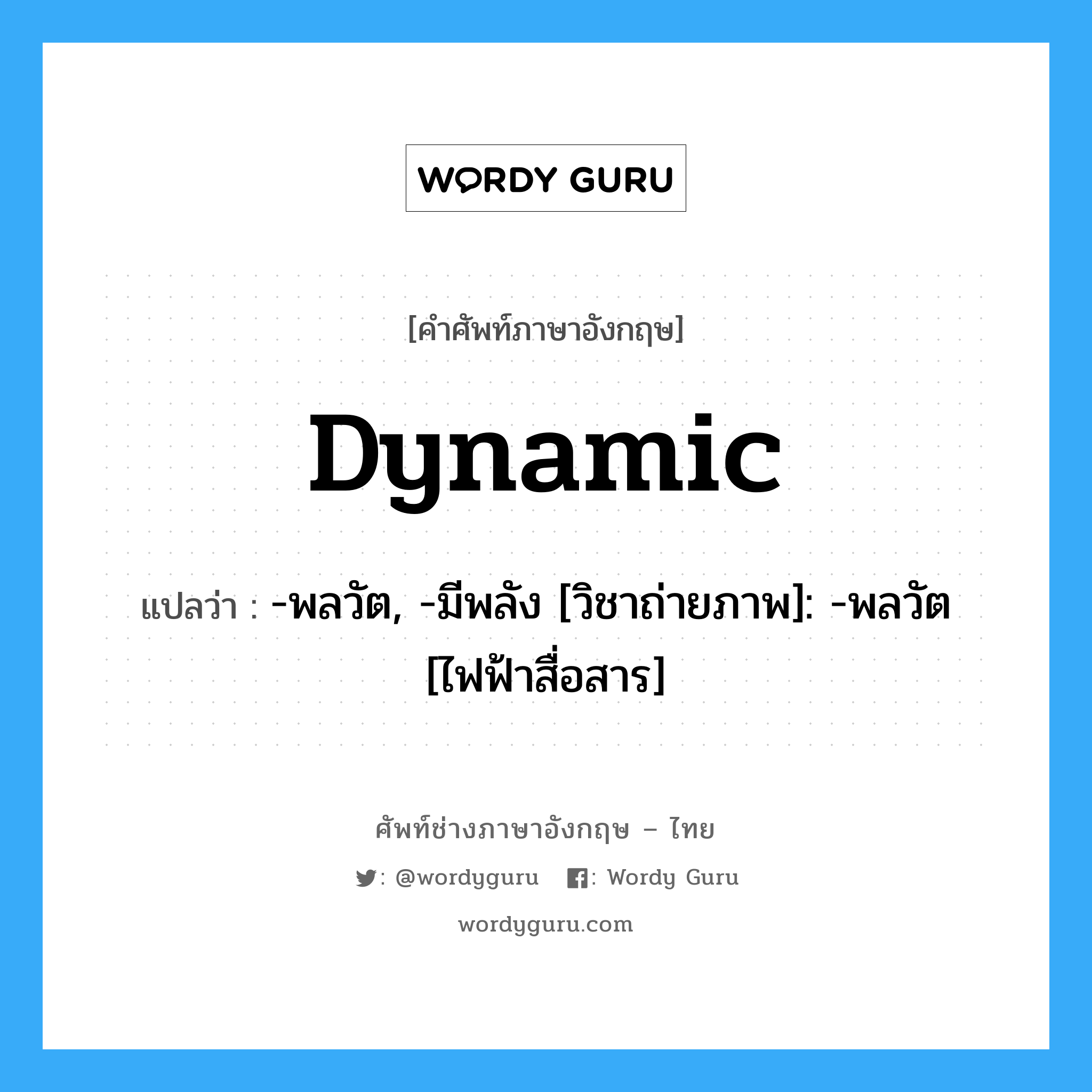 dynamic แปลว่า?, คำศัพท์ช่างภาษาอังกฤษ - ไทย dynamic คำศัพท์ภาษาอังกฤษ dynamic แปลว่า -พลวัต, -มีพลัง [วิชาถ่ายภาพ]: -พลวัต [ไฟฟ้าสื่อสาร]