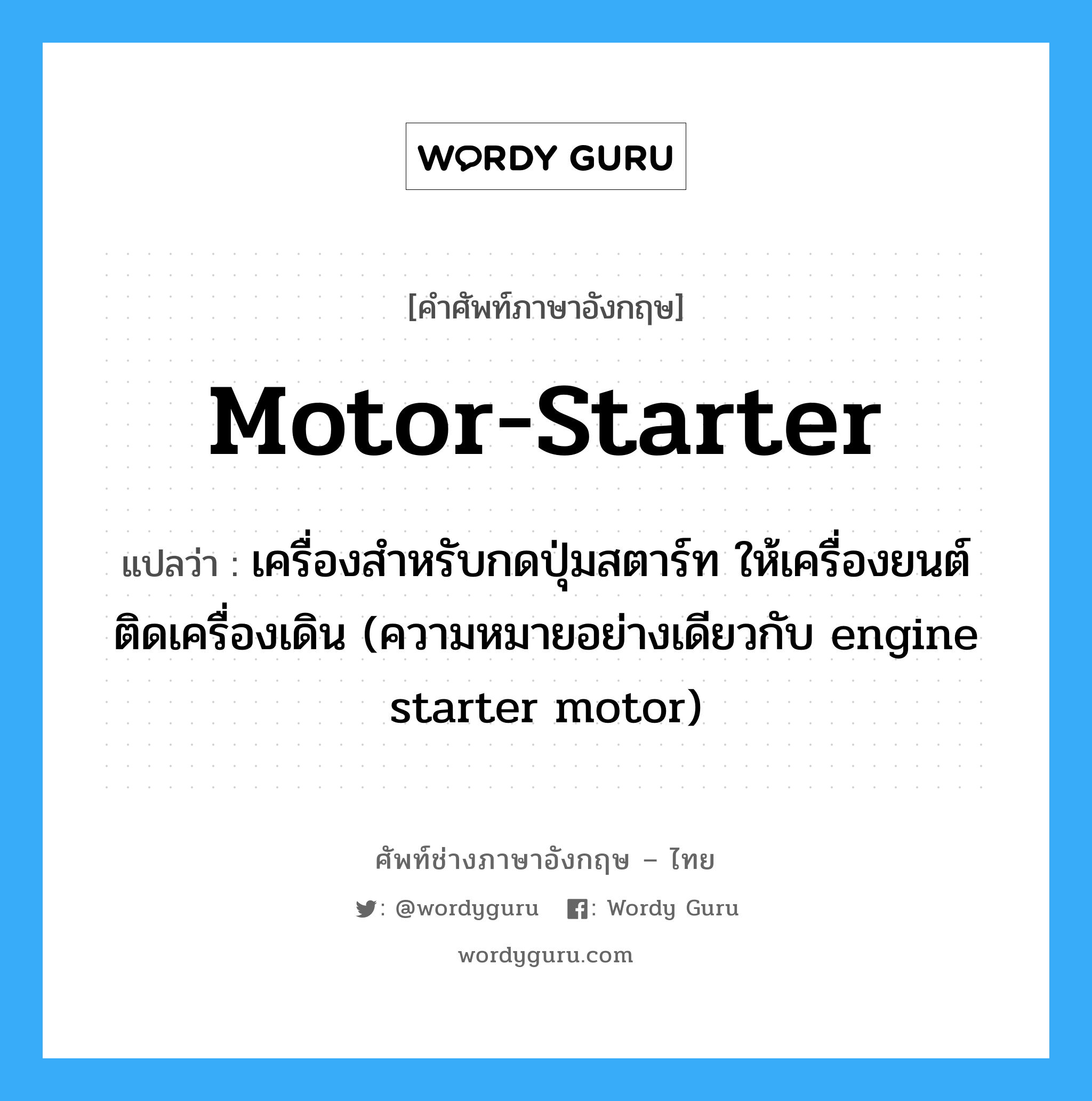 motor-starter แปลว่า?, คำศัพท์ช่างภาษาอังกฤษ - ไทย motor-starter คำศัพท์ภาษาอังกฤษ motor-starter แปลว่า เครื่องสำหรับกดปุ่มสตาร์ท ให้เครื่องยนต์ติดเครื่องเดิน (ความหมายอย่างเดียวกับ engine starter motor)