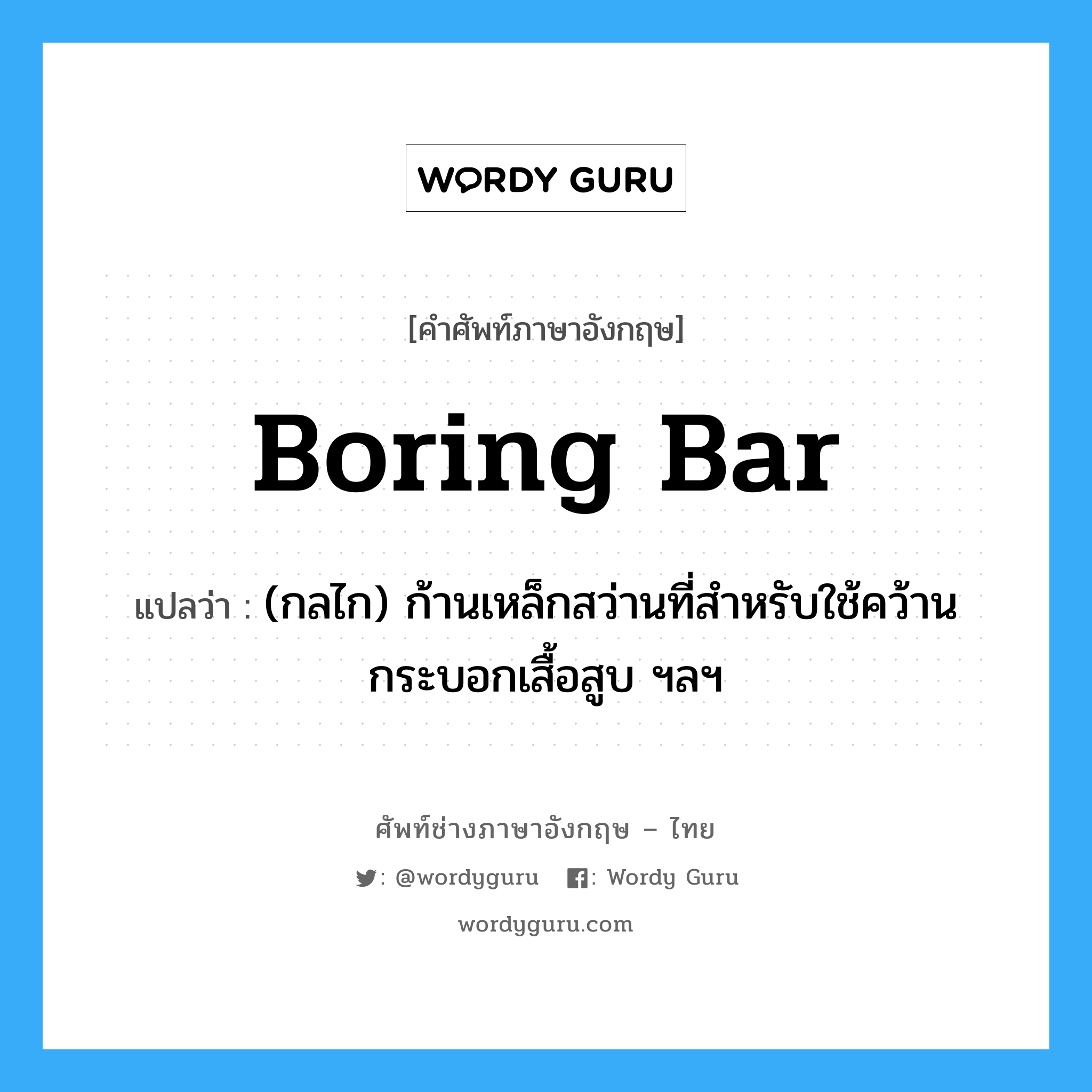 boring bar แปลว่า?, คำศัพท์ช่างภาษาอังกฤษ - ไทย boring bar คำศัพท์ภาษาอังกฤษ boring bar แปลว่า (กลไก) ก้านเหล็กสว่านที่สำหรับใช้คว้านกระบอกเสื้อสูบ ฯลฯ