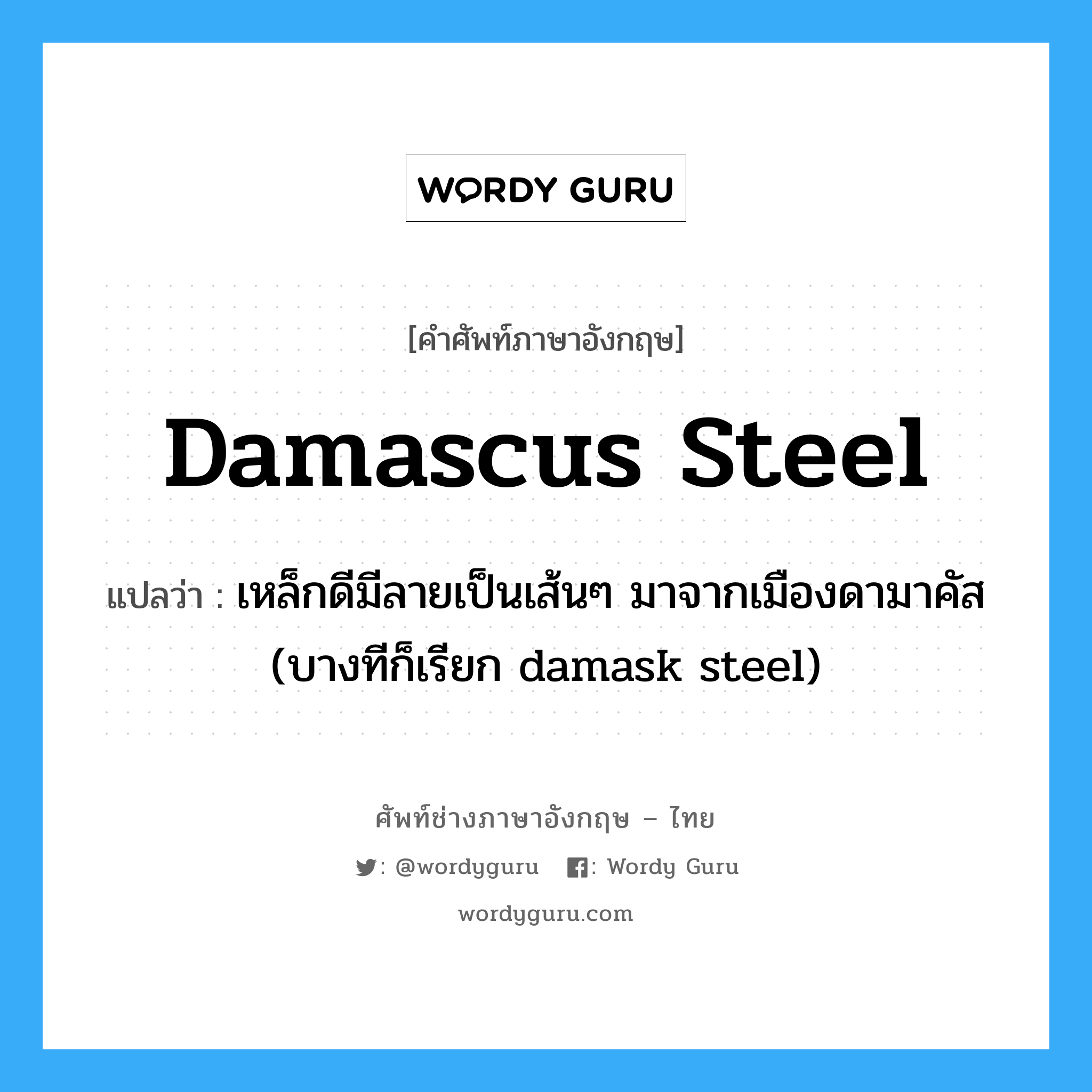 Damascus steel แปลว่า?, คำศัพท์ช่างภาษาอังกฤษ - ไทย Damascus steel คำศัพท์ภาษาอังกฤษ Damascus steel แปลว่า เหล็กดีมีลายเป็นเส้นๆ มาจากเมืองดามาคัส (บางทีก็เรียก damask steel)