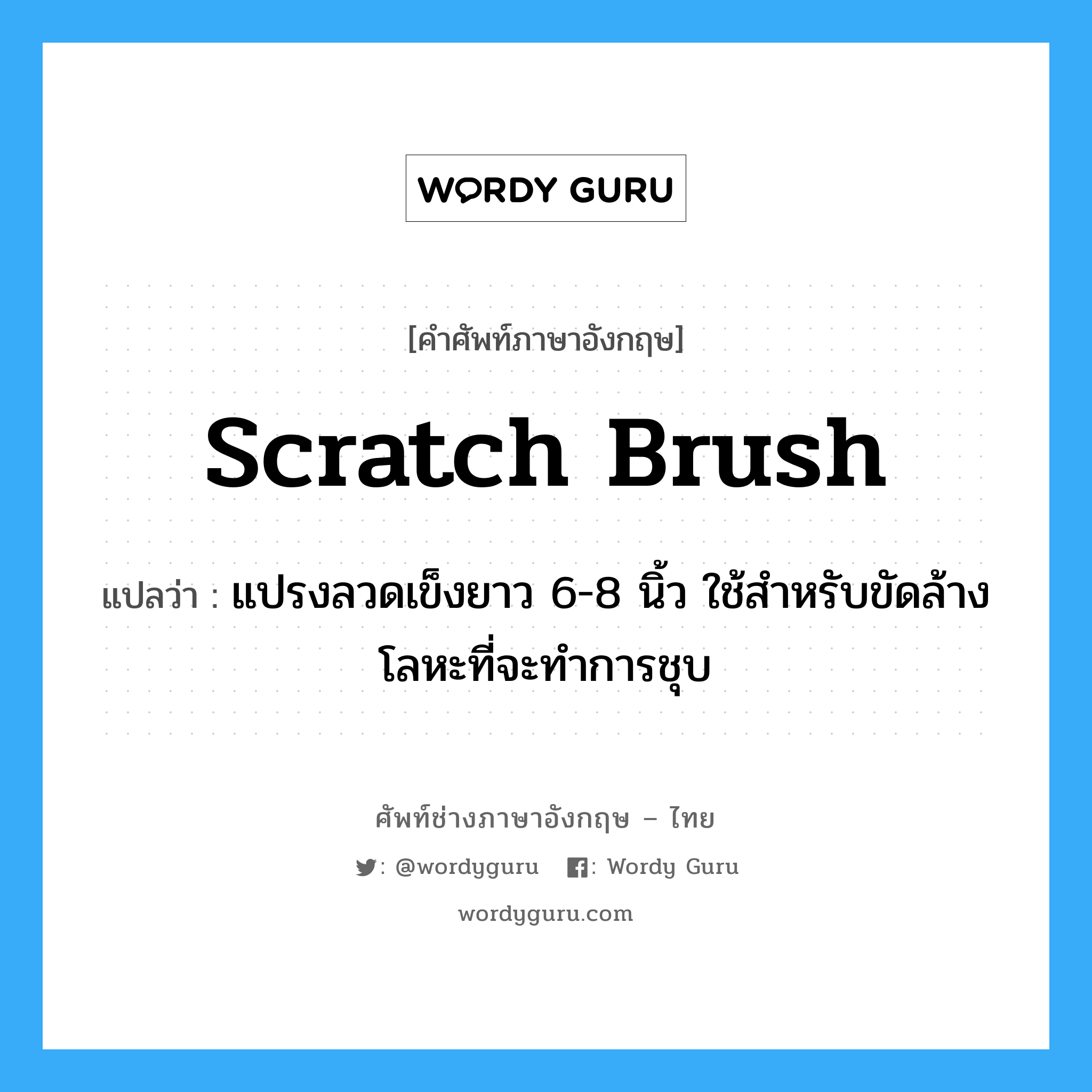 scratch brush แปลว่า?, คำศัพท์ช่างภาษาอังกฤษ - ไทย scratch brush คำศัพท์ภาษาอังกฤษ scratch brush แปลว่า แปรงลวดเข็งยาว 6-8 นิ้ว ใช้สำหรับขัดล้างโลหะที่จะทำการชุบ