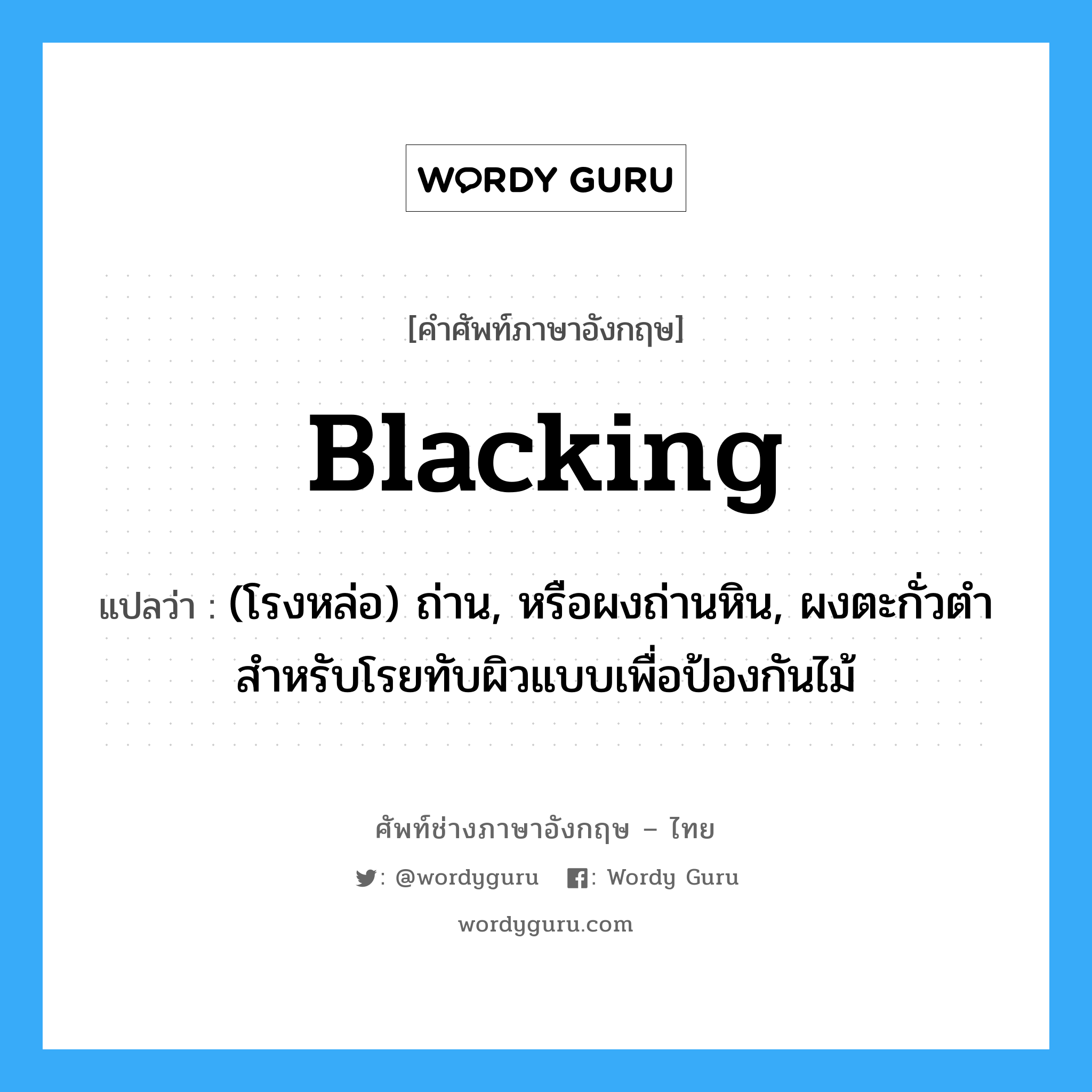 blacking แปลว่า?, คำศัพท์ช่างภาษาอังกฤษ - ไทย blacking คำศัพท์ภาษาอังกฤษ blacking แปลว่า (โรงหล่อ) ถ่าน, หรือผงถ่านหิน, ผงตะกั่วตำสำหรับโรยทับผิวแบบเพื่อป้องกันไม้