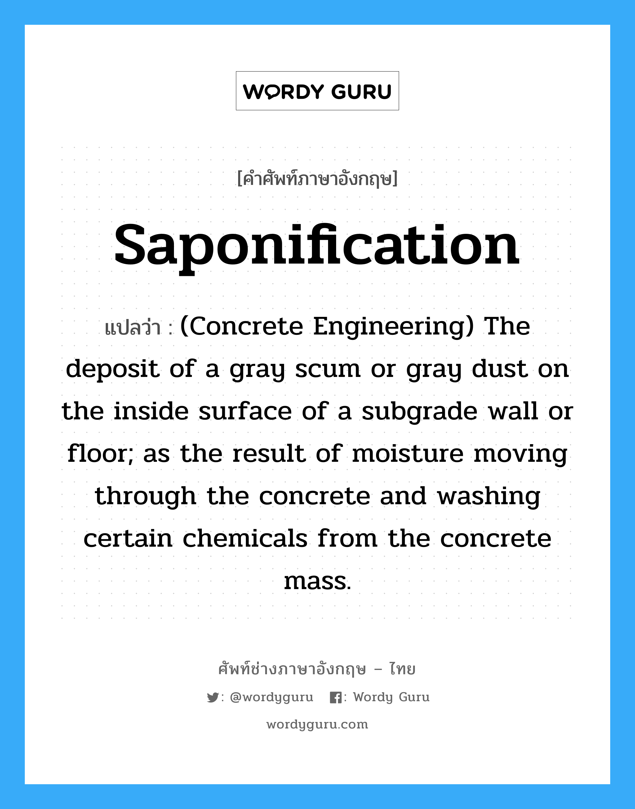 Saponification แปลว่า?, คำศัพท์ช่างภาษาอังกฤษ - ไทย Saponification คำศัพท์ภาษาอังกฤษ Saponification แปลว่า (Concrete Engineering) The deposit of a gray scum or gray dust on the inside surface of a subgrade wall or floor; as the result of moisture moving through the concrete and washing certain chemicals from the concrete mass.